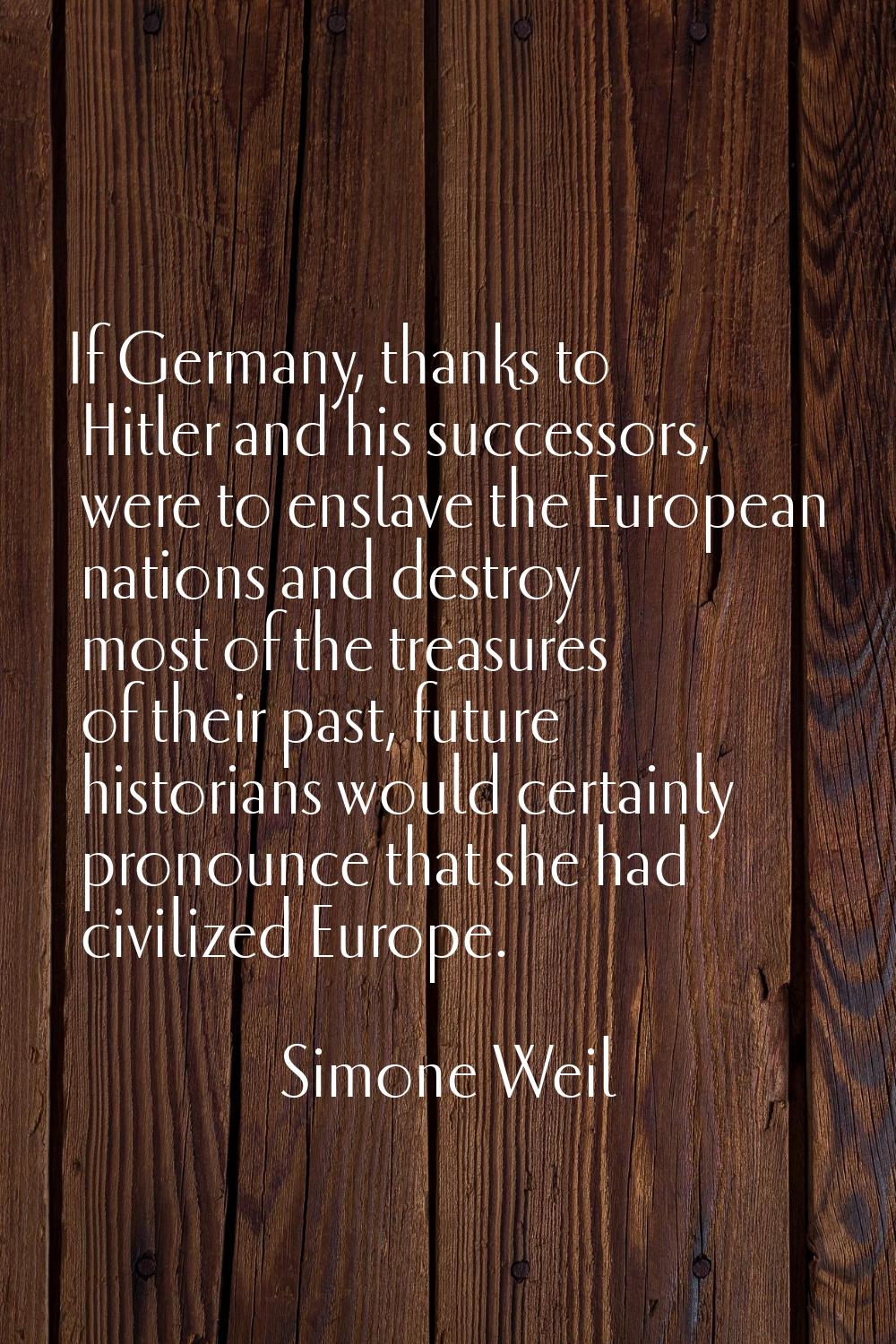 If Germany, thanks to Hitler and his successors, were to enslave the European nations and destroy m