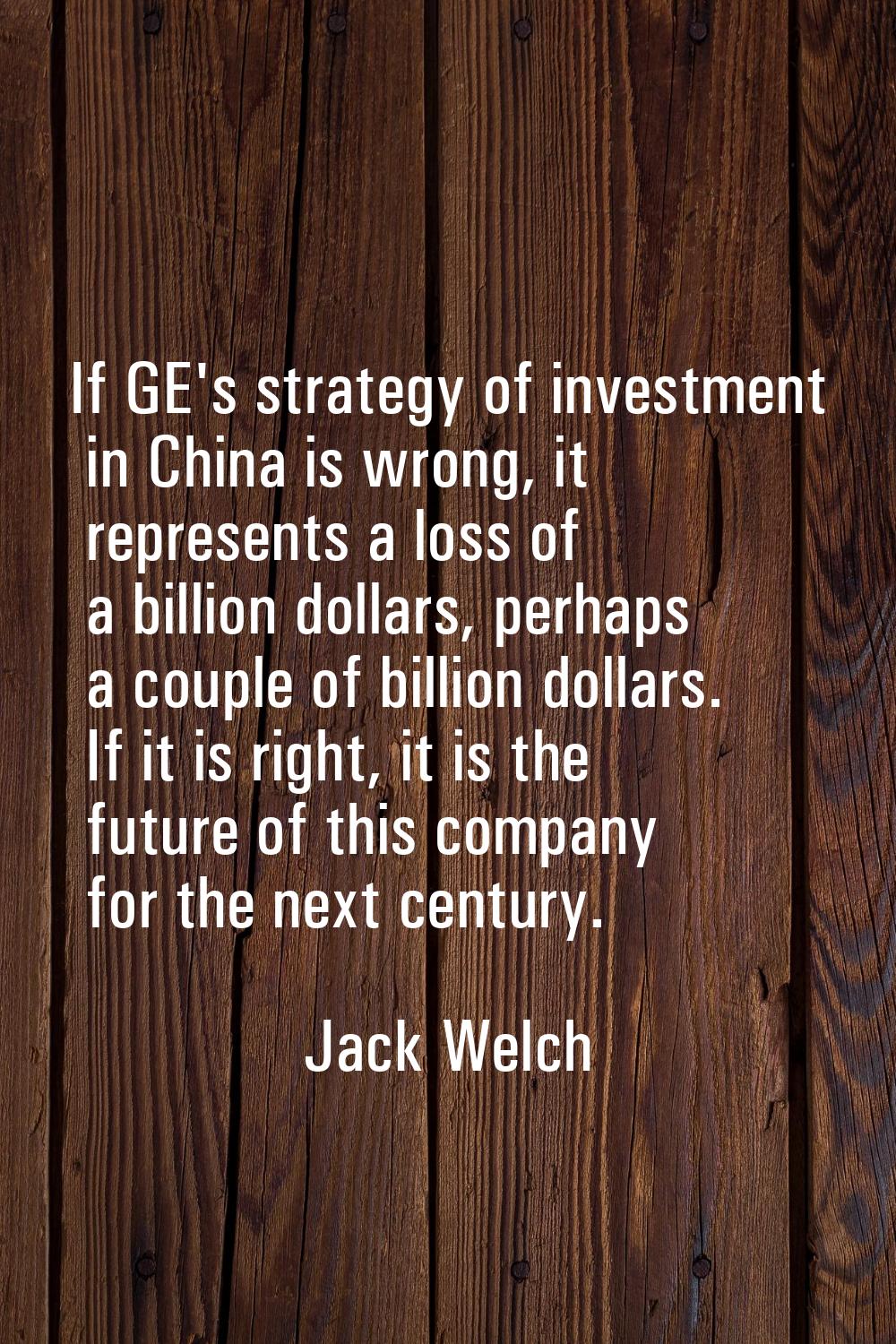 If GE's strategy of investment in China is wrong, it represents a loss of a billion dollars, perhap