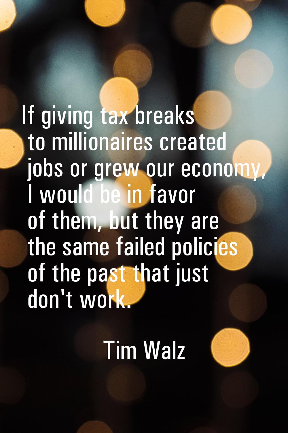 If giving tax breaks to millionaires created jobs or grew our economy, I would be in favor of them,