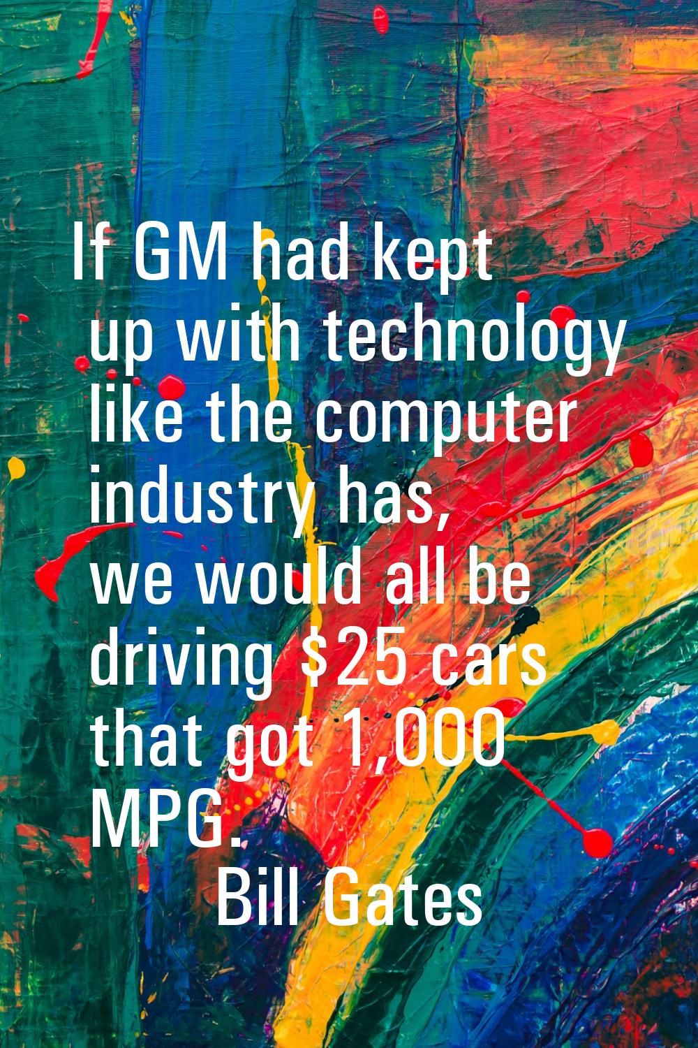 If GM had kept up with technology like the computer industry has, we would all be driving $25 cars 