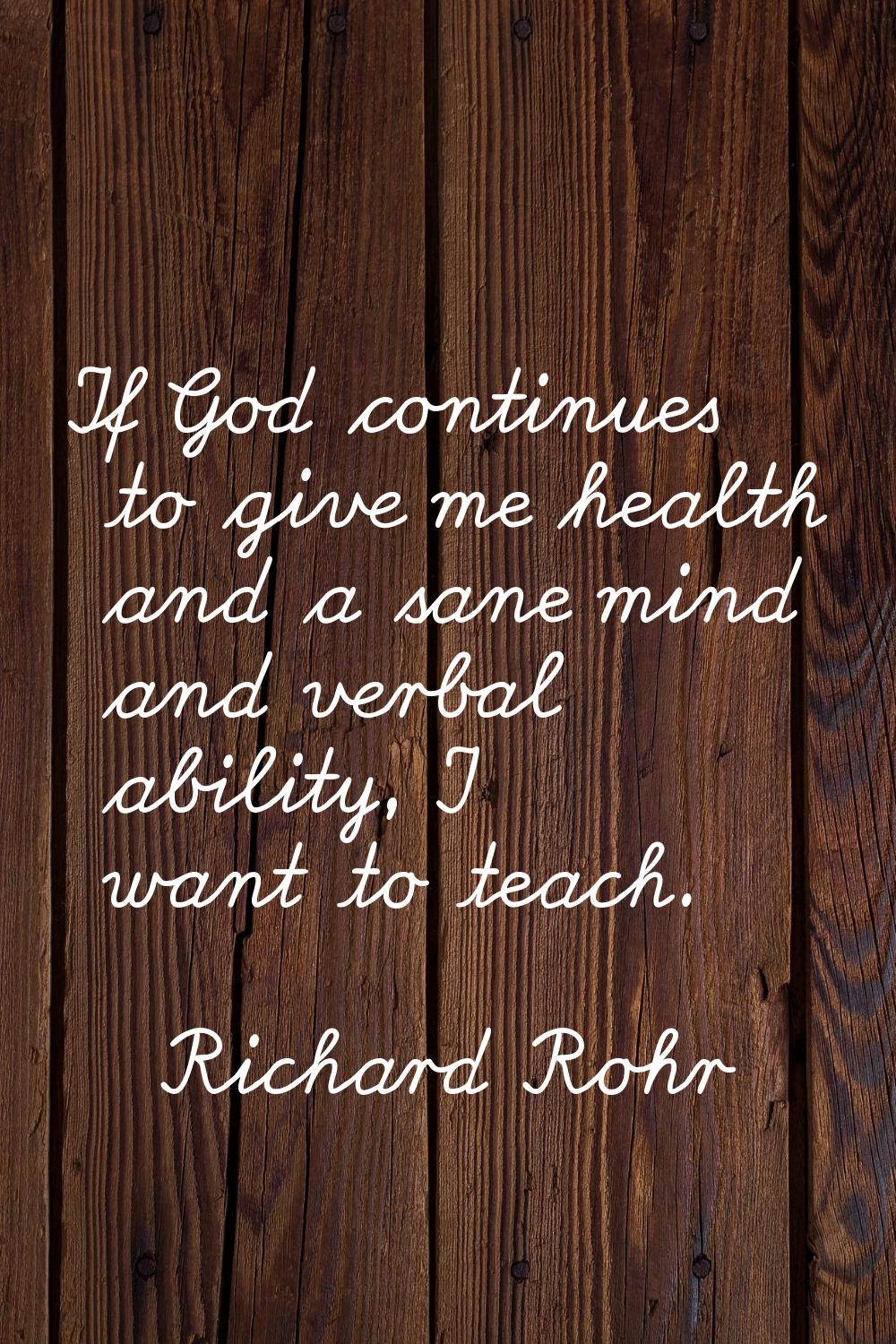 If God continues to give me health and a sane mind and verbal ability, I want to teach.