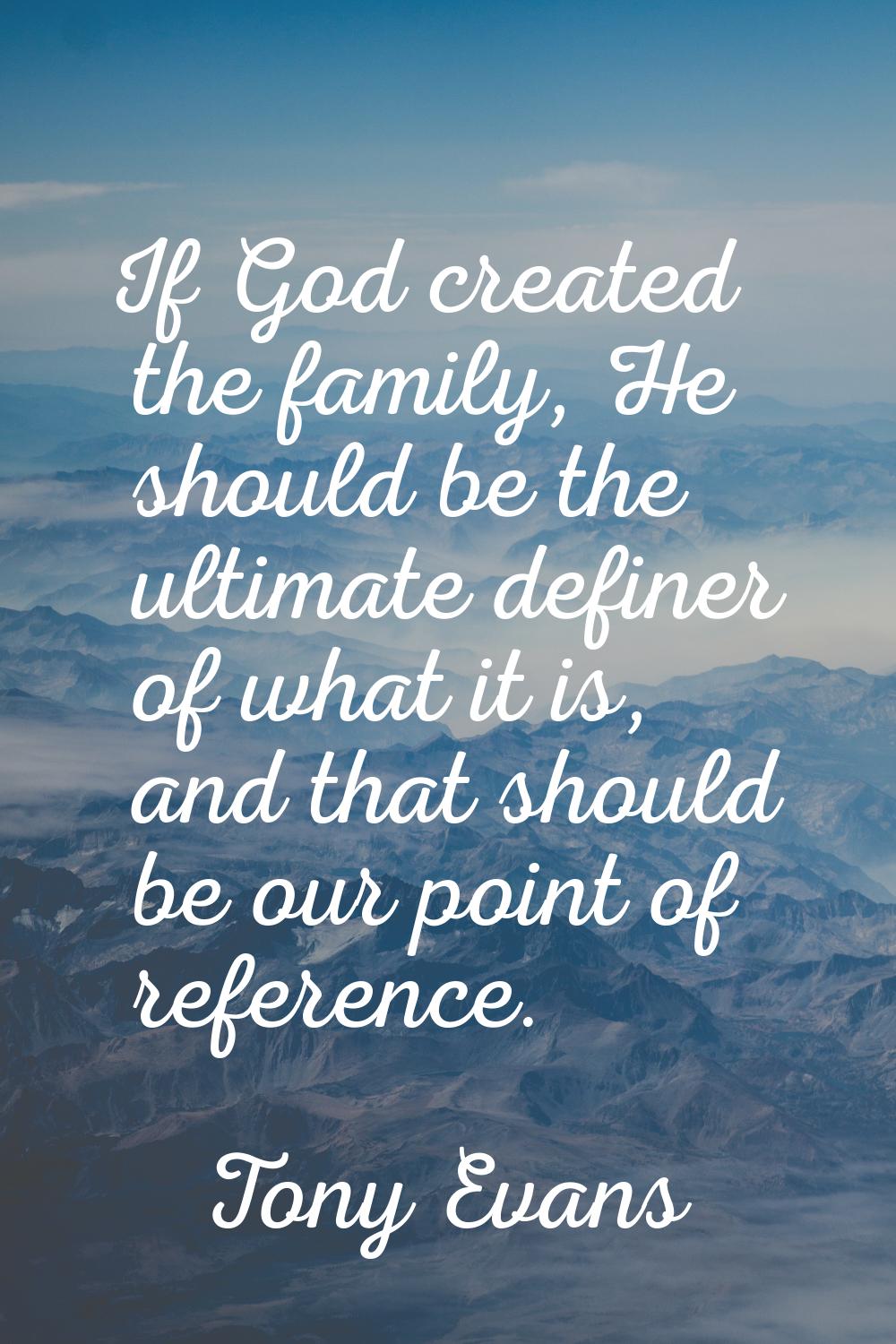 If God created the family, He should be the ultimate definer of what it is, and that should be our 