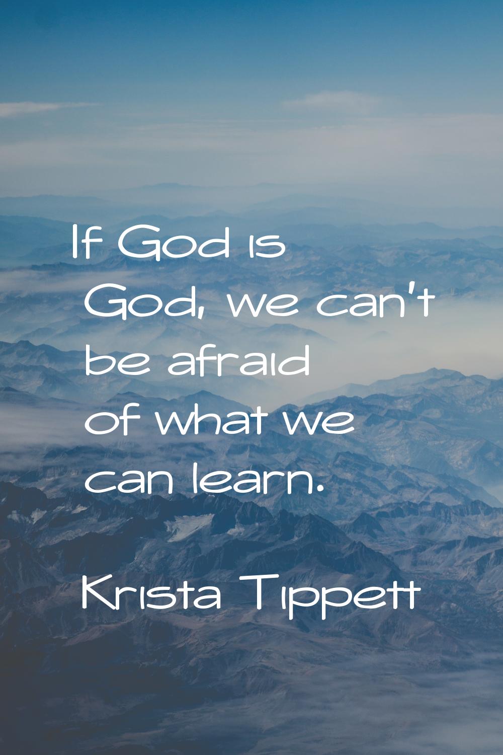 If God is God, we can't be afraid of what we can learn.