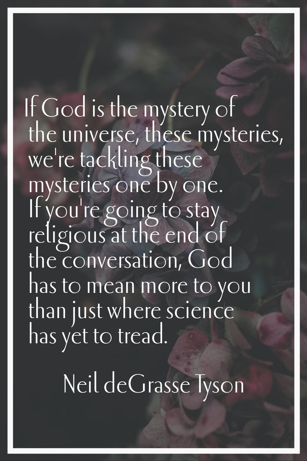 If God is the mystery of the universe, these mysteries, we're tackling these mysteries one by one. 