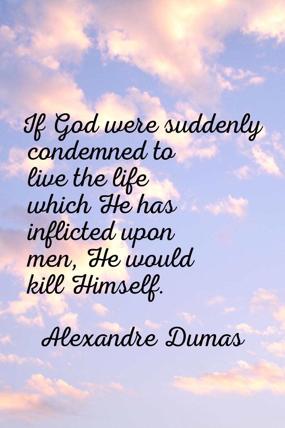 If God were suddenly condemned to live the life which He has inflicted upon men, He would kill Hims