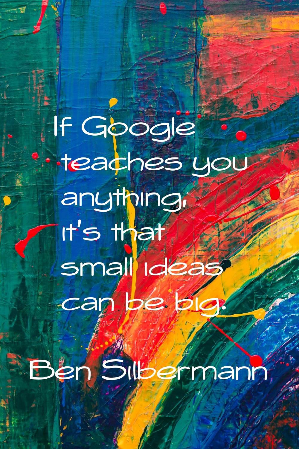 If Google teaches you anything, it's that small ideas can be big.