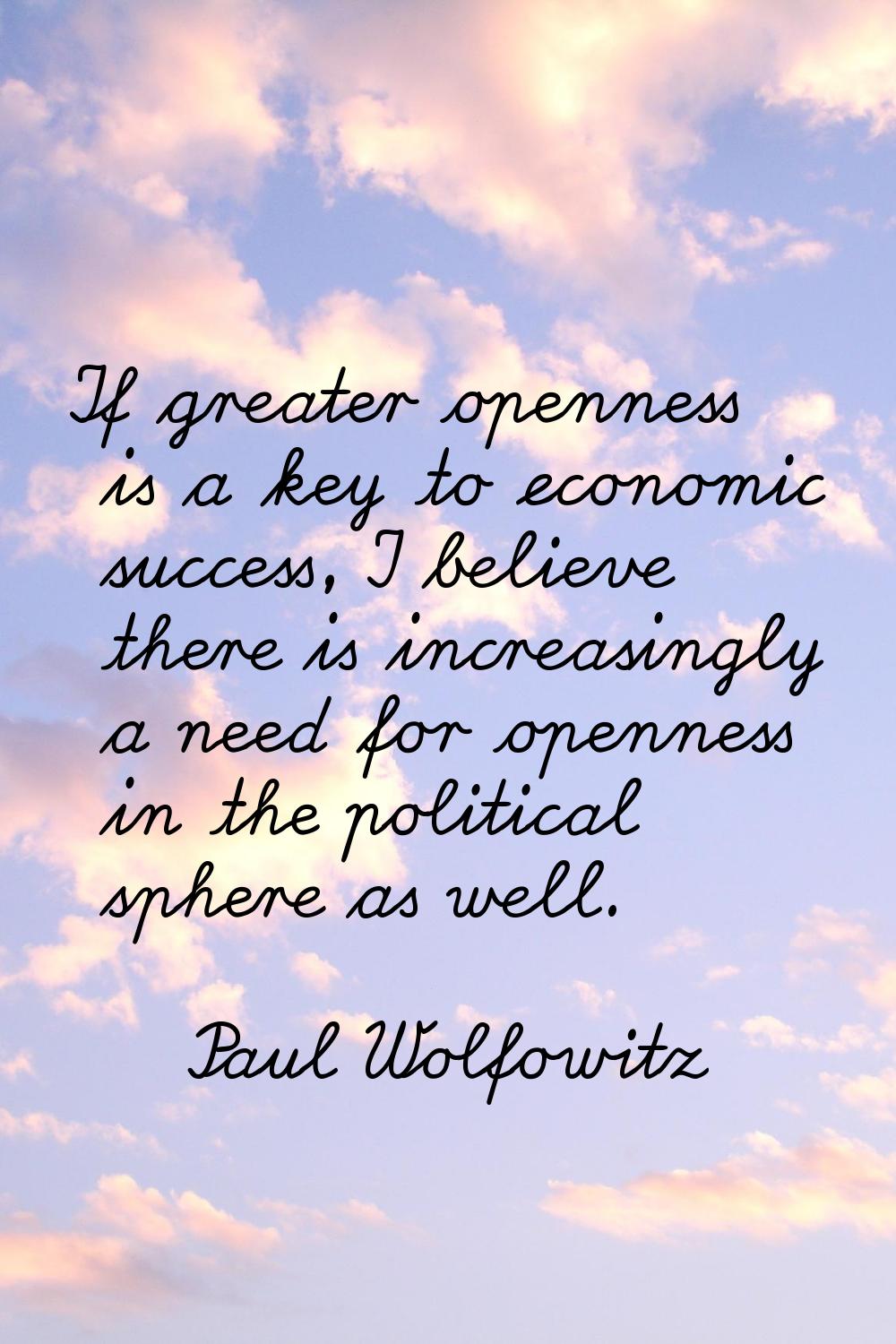 If greater openness is a key to economic success, I believe there is increasingly a need for openne