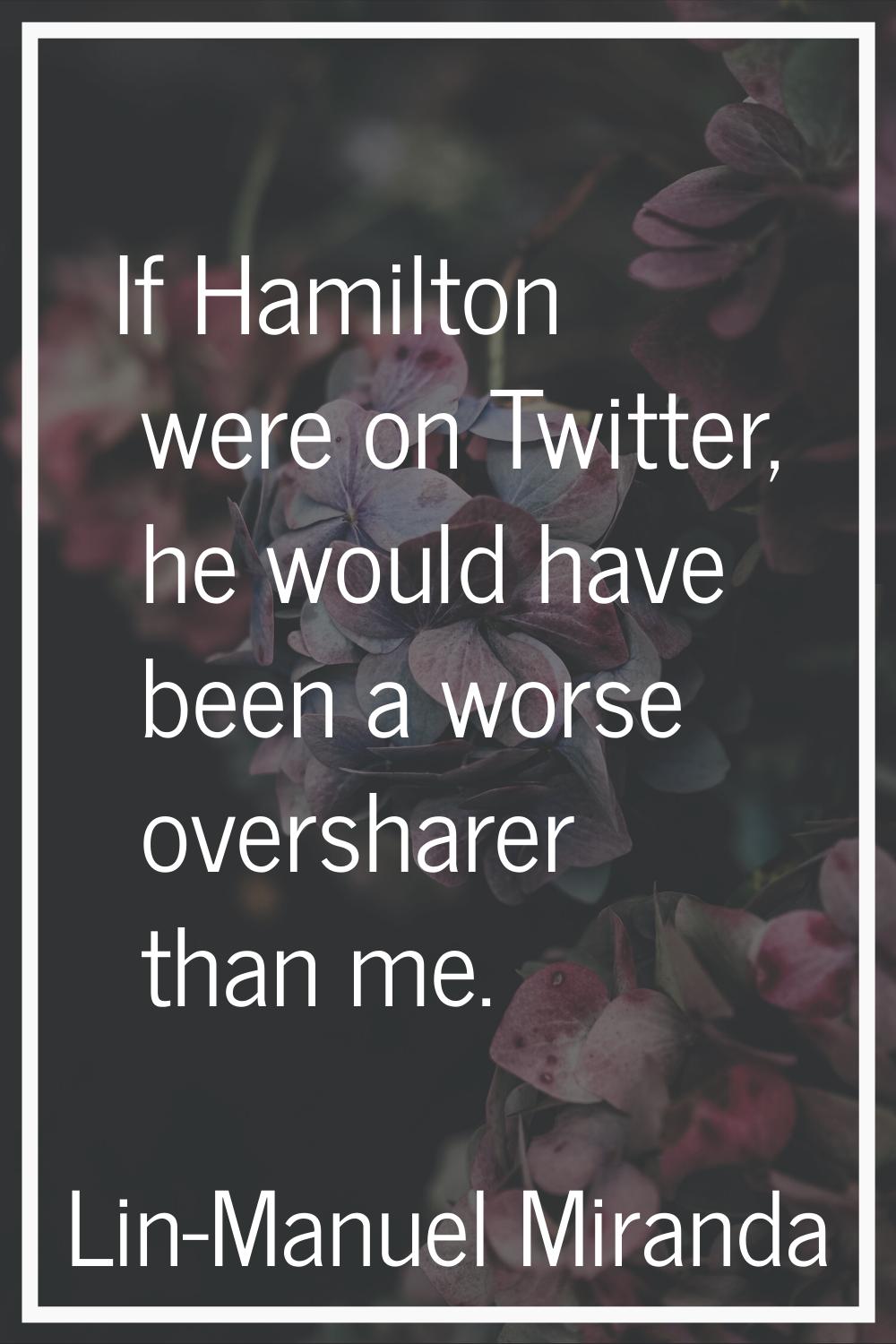 If Hamilton were on Twitter, he would have been a worse oversharer than me.