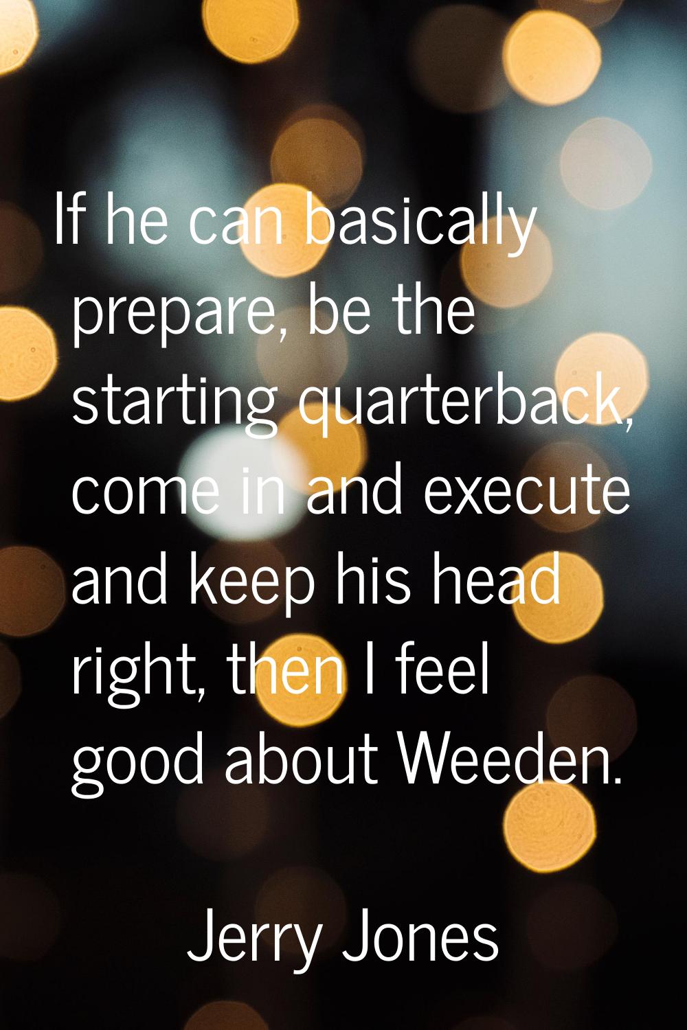 If he can basically prepare, be the starting quarterback, come in and execute and keep his head rig