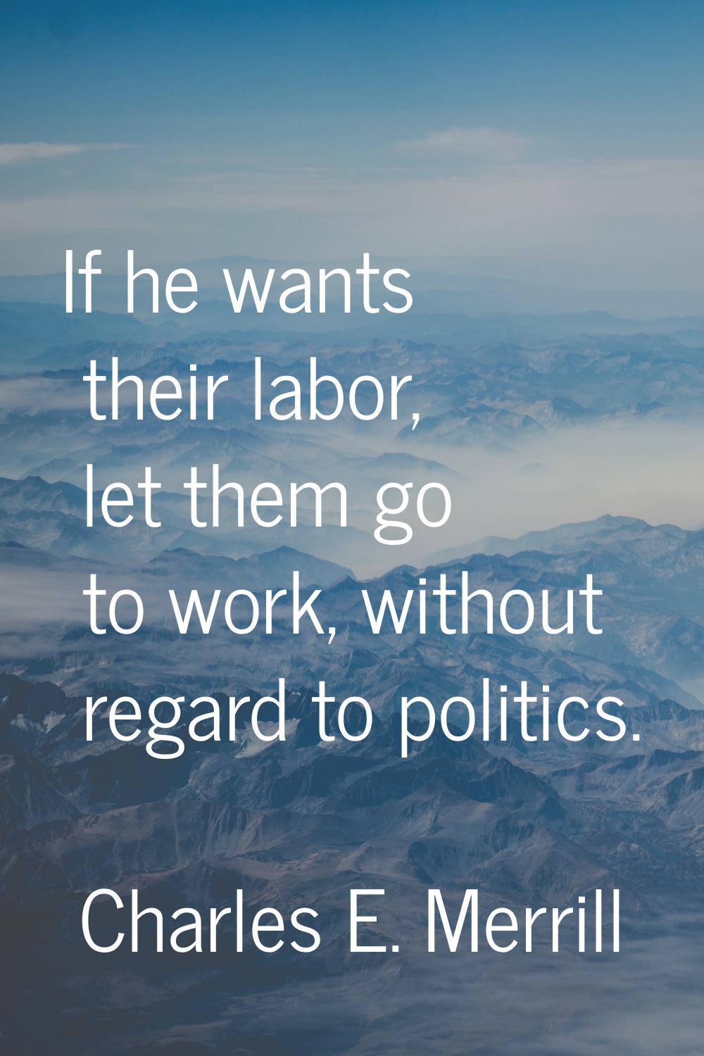 If he wants their labor, let them go to work, without regard to politics.