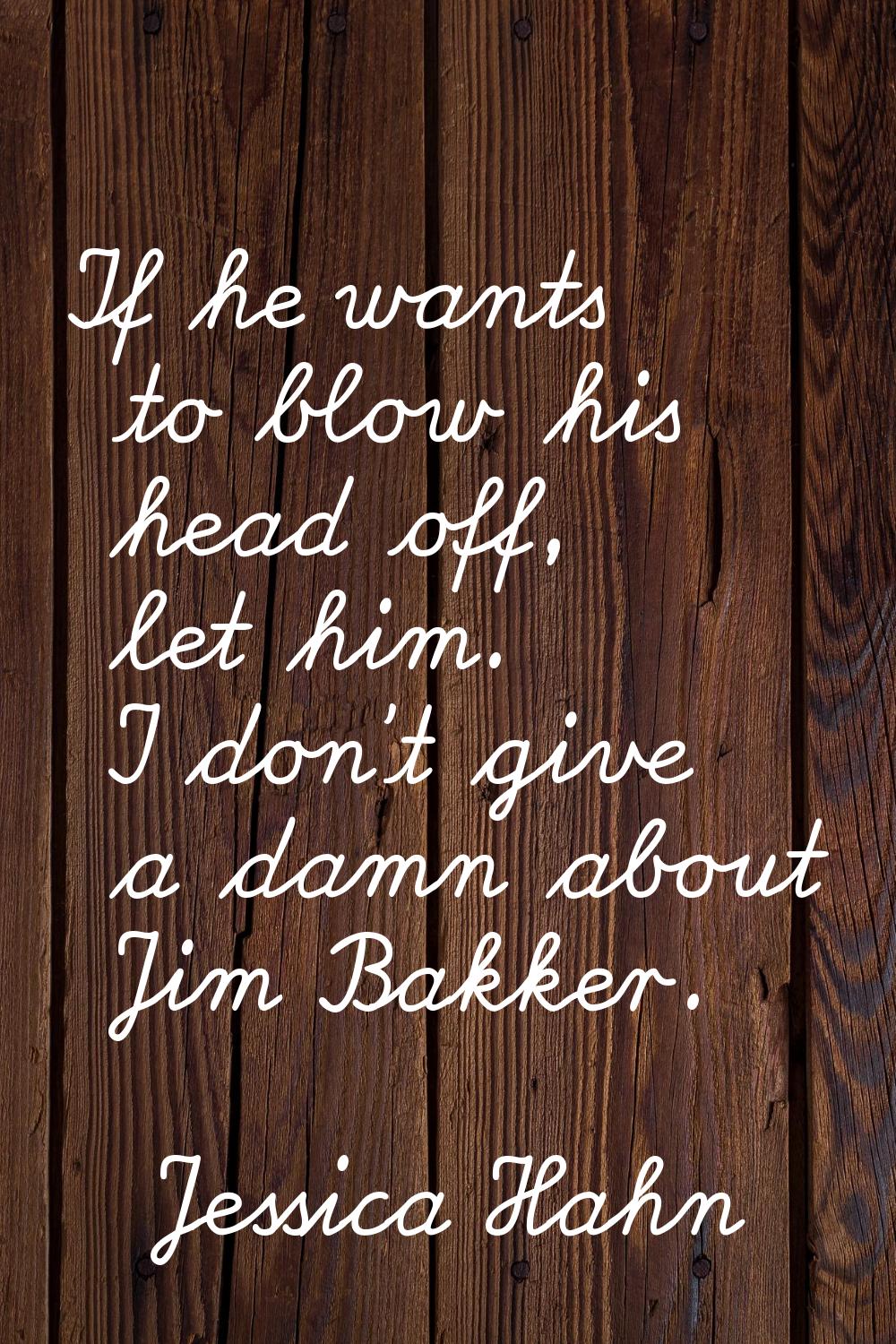 If he wants to blow his head off, let him. I don't give a damn about Jim Bakker.