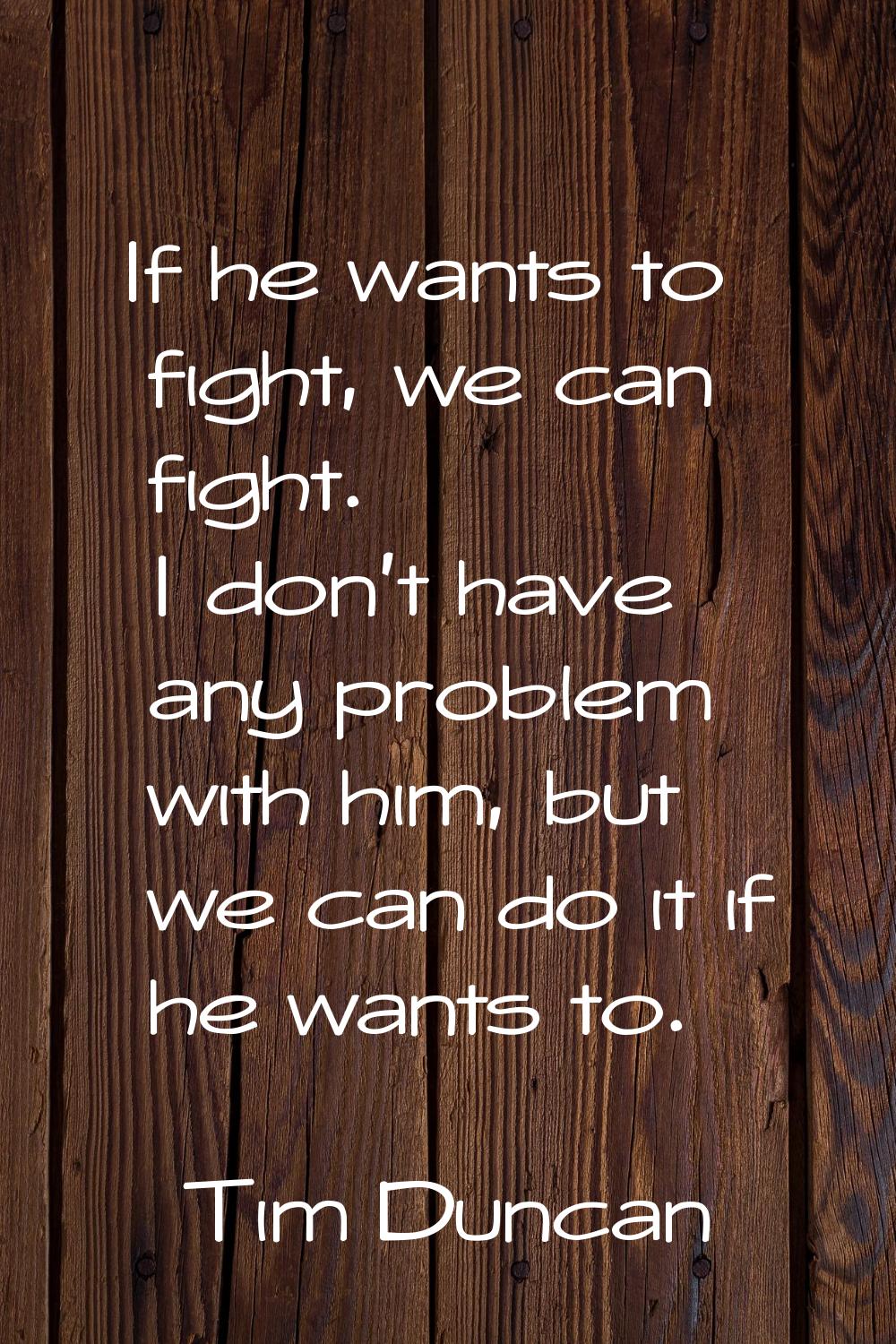 If he wants to fight, we can fight. I don't have any problem with him, but we can do it if he wants