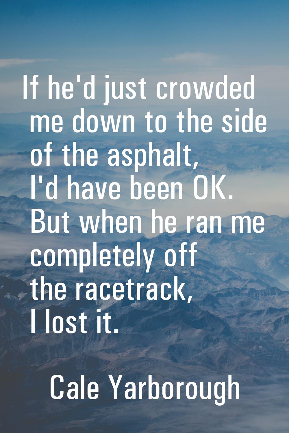 If he'd just crowded me down to the side of the asphalt, I'd have been OK. But when he ran me compl