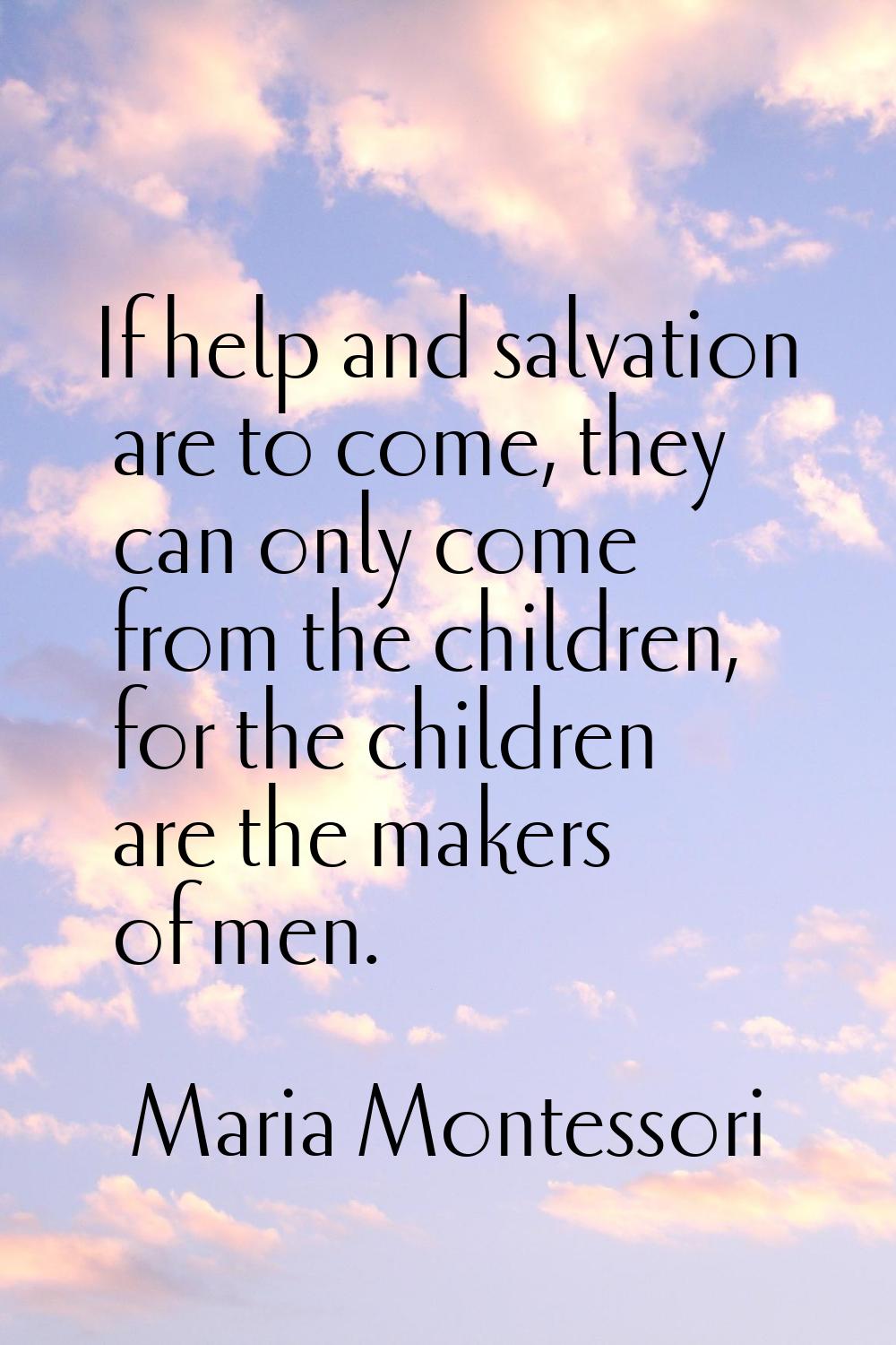 If help and salvation are to come, they can only come from the children, for the children are the m