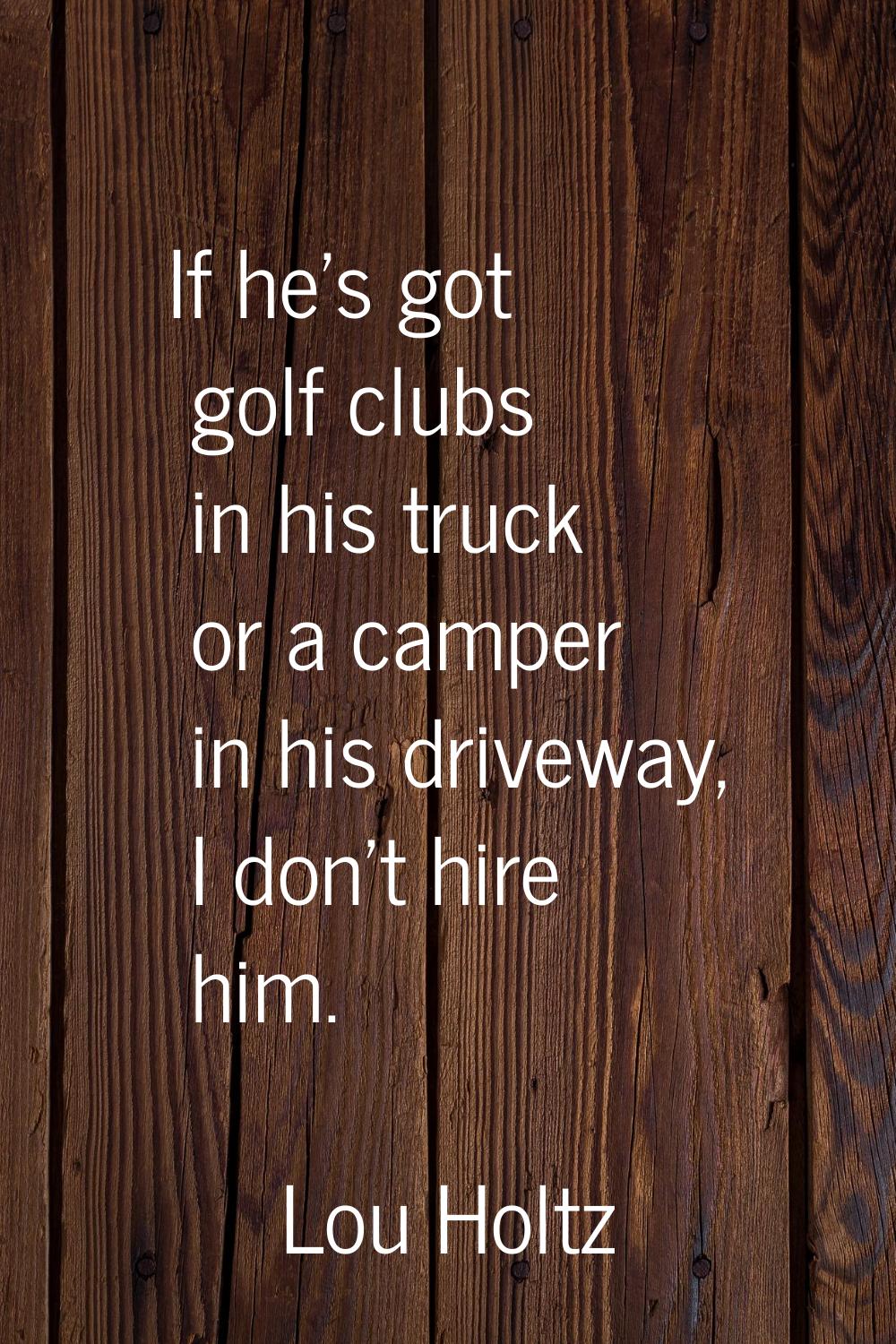 If he's got golf clubs in his truck or a camper in his driveway, I don't hire him.