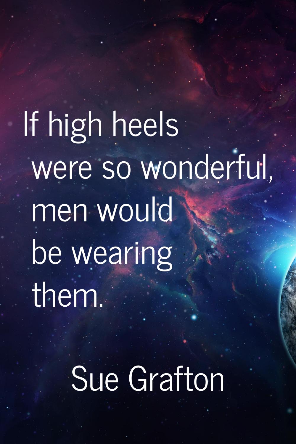 If high heels were so wonderful, men would be wearing them.