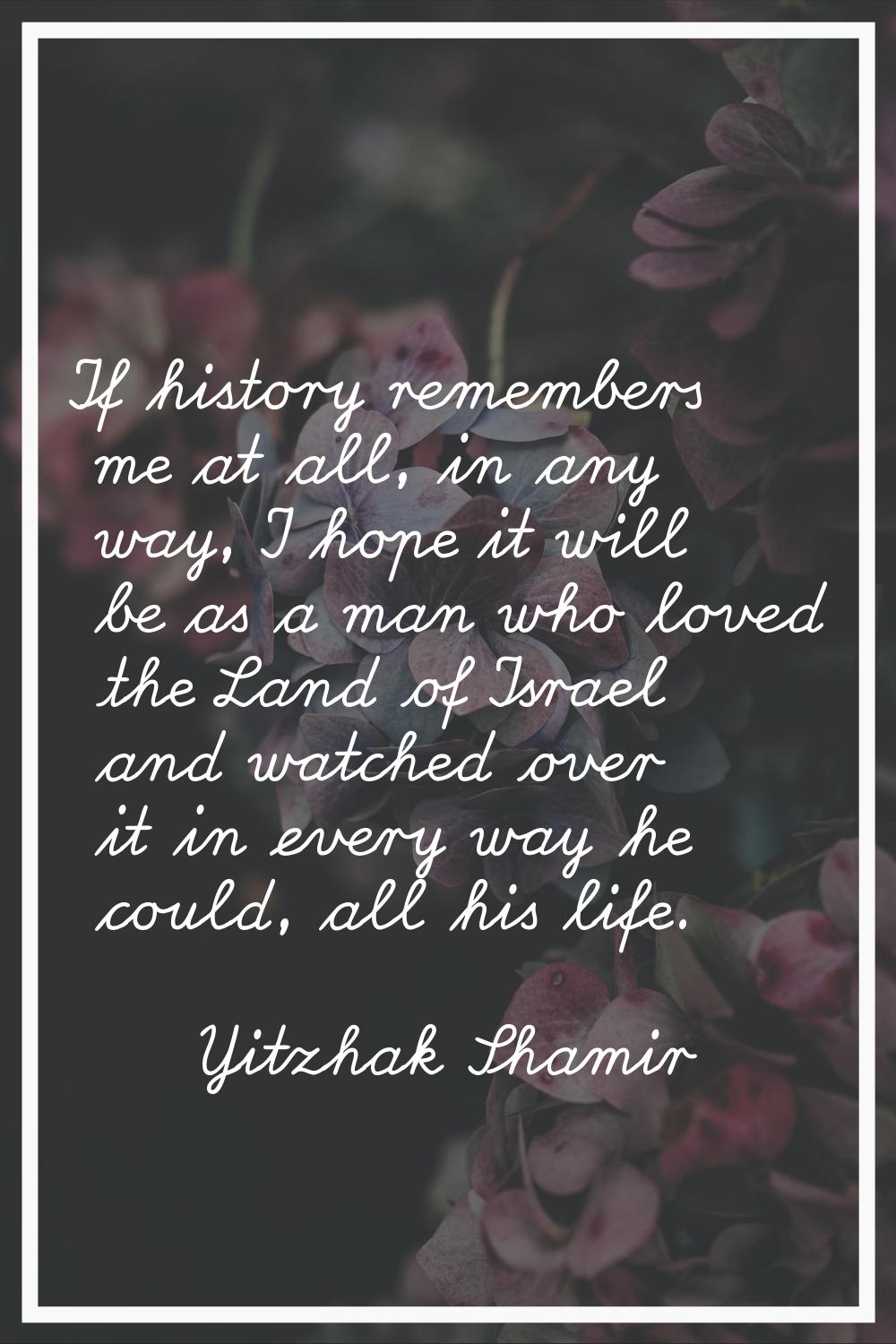 If history remembers me at all, in any way, I hope it will be as a man who loved the Land of Israel