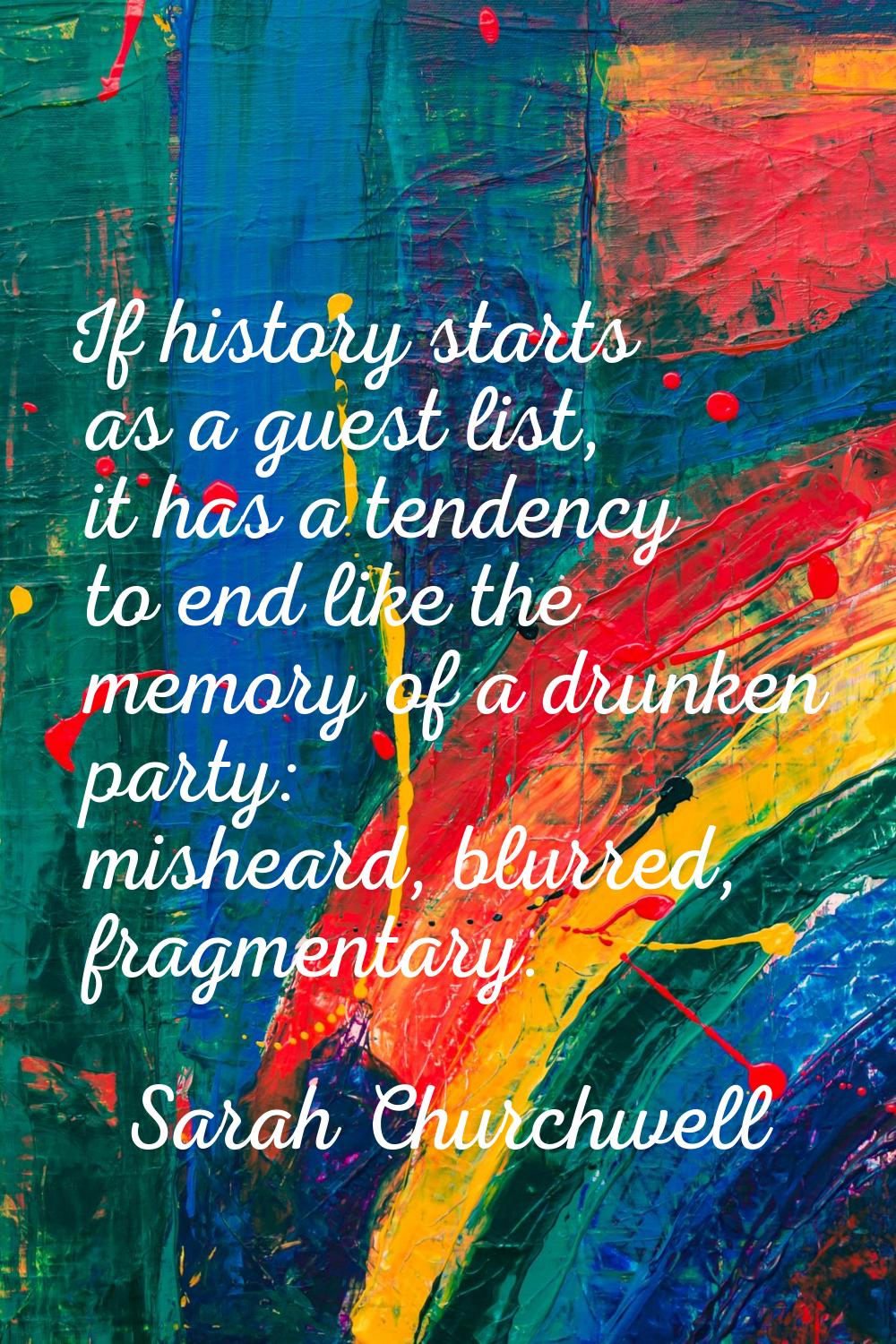If history starts as a guest list, it has a tendency to end like the memory of a drunken party: mis