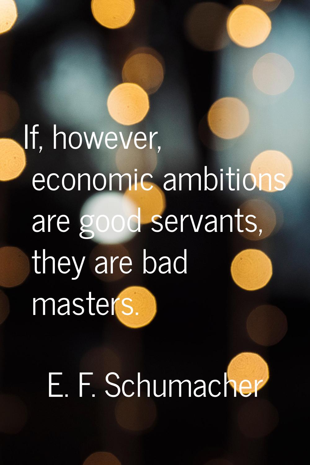 If, however, economic ambitions are good servants, they are bad masters.