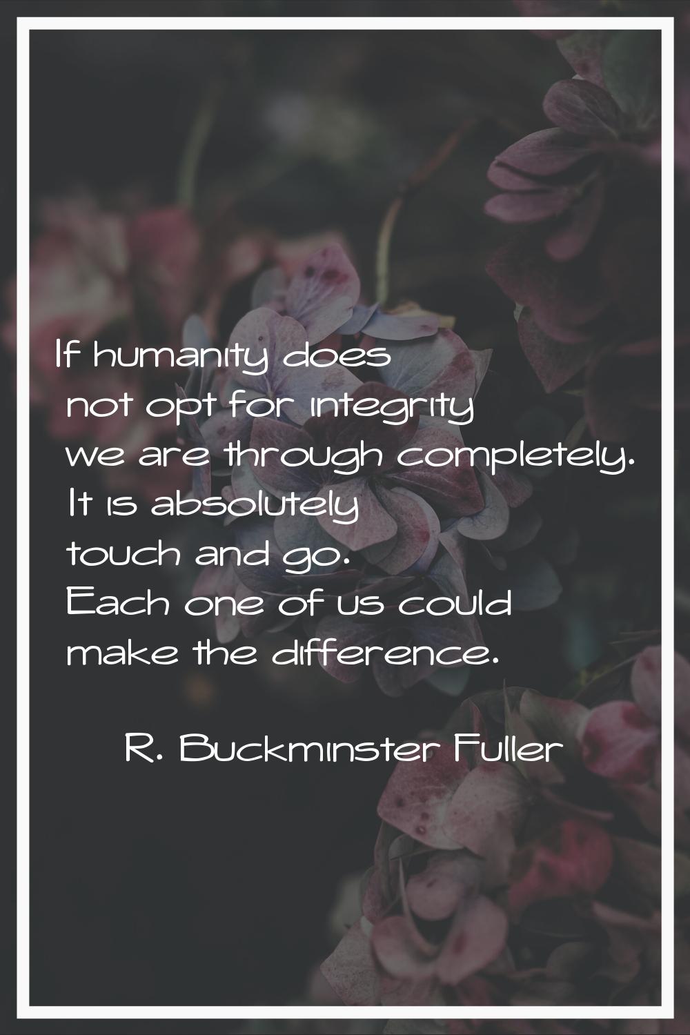 If humanity does not opt for integrity we are through completely. It is absolutely touch and go. Ea
