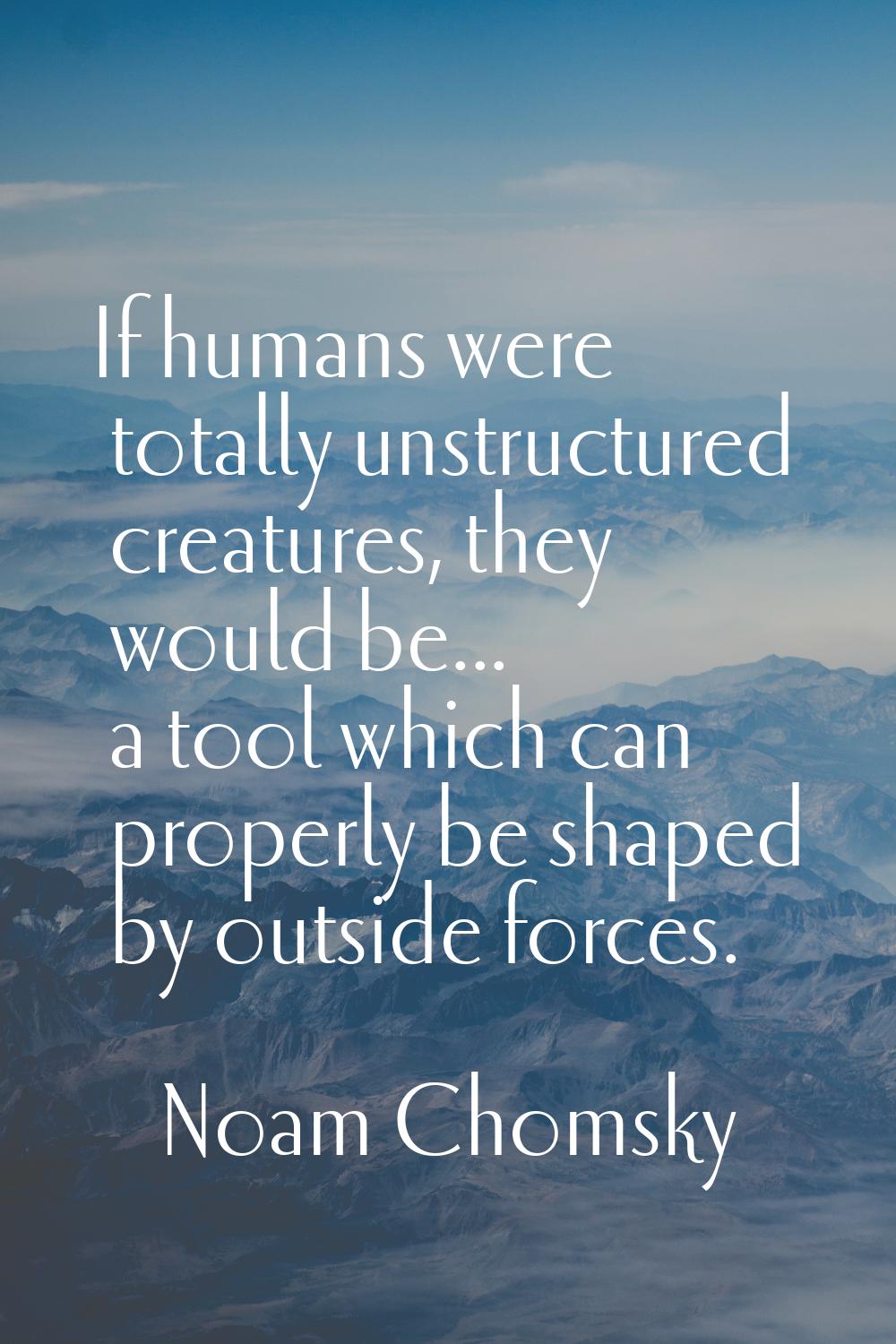 If humans were totally unstructured creatures, they would be... a tool which can properly be shaped