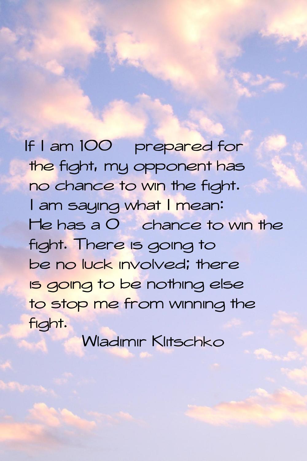 If I am 100% prepared for the fight, my opponent has no chance to win the fight. I am saying what I