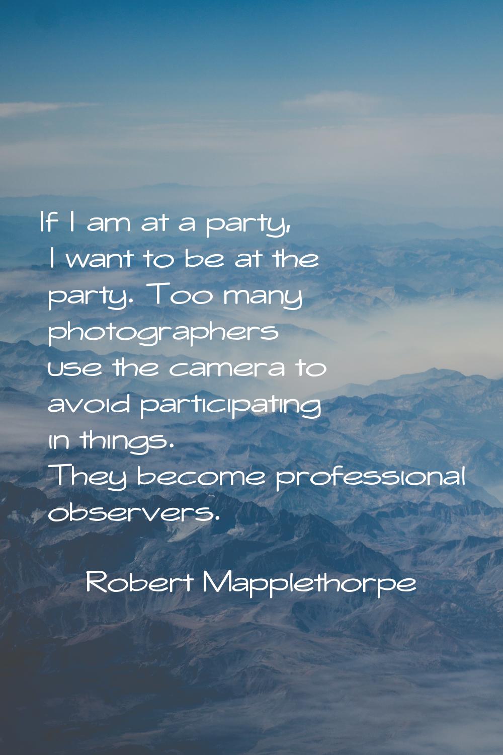 If I am at a party, I want to be at the party. Too many photographers use the camera to avoid parti