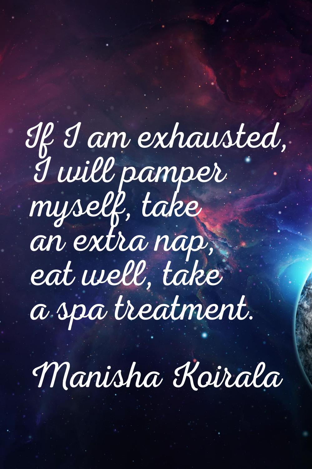If I am exhausted, I will pamper myself, take an extra nap, eat well, take a spa treatment.