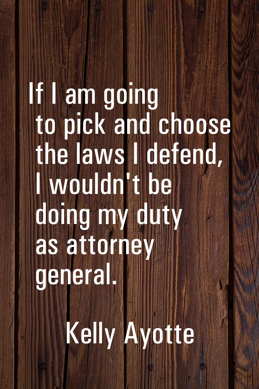 If I am going to pick and choose the laws I defend, I wouldn't be doing my duty as attorney general