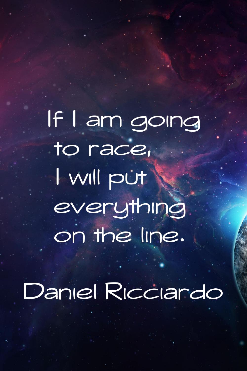 If I am going to race, I will put everything on the line.