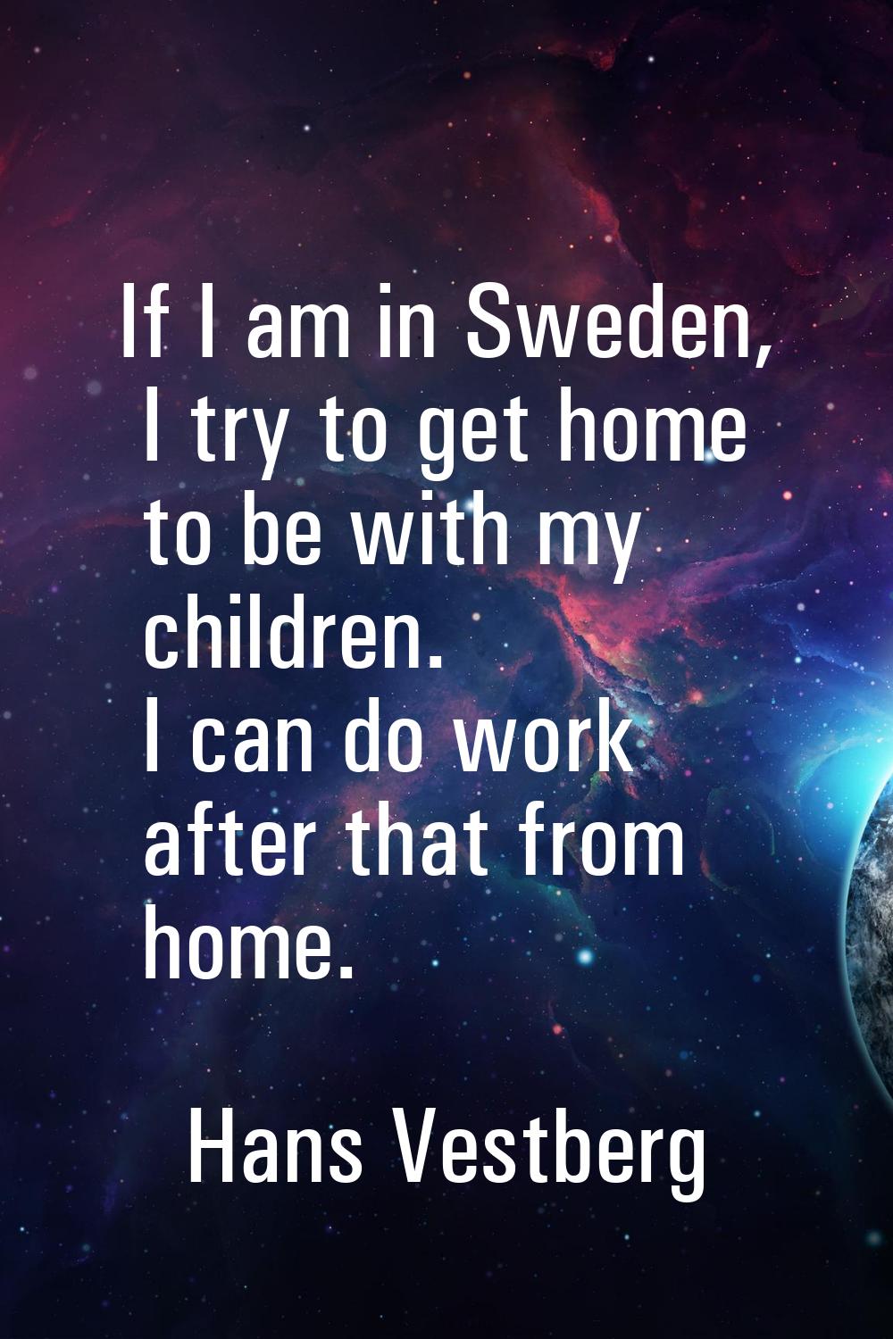 If I am in Sweden, I try to get home to be with my children. I can do work after that from home.