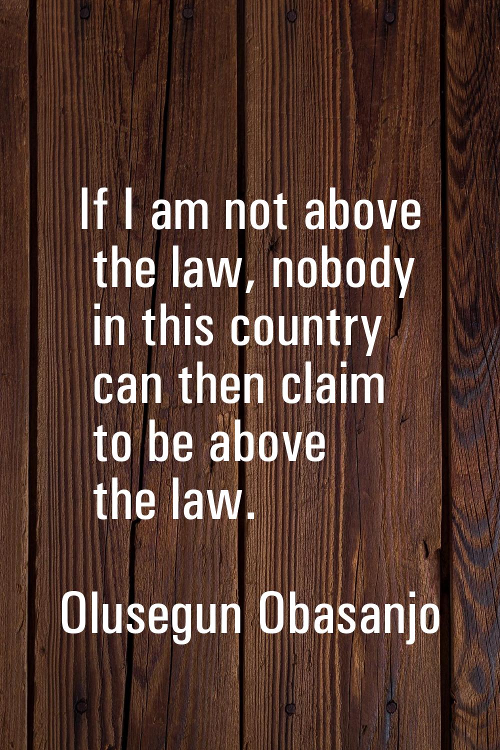 If I am not above the law, nobody in this country can then claim to be above the law.