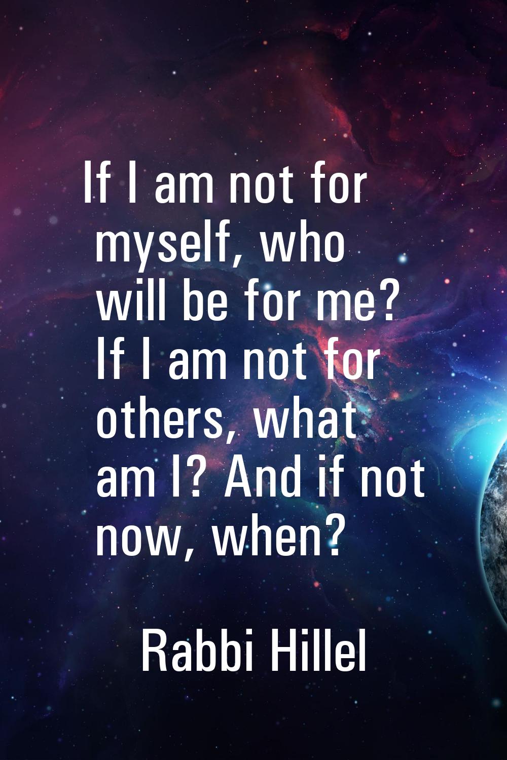 If I am not for myself, who will be for me? If I am not for others, what am I? And if not now, when