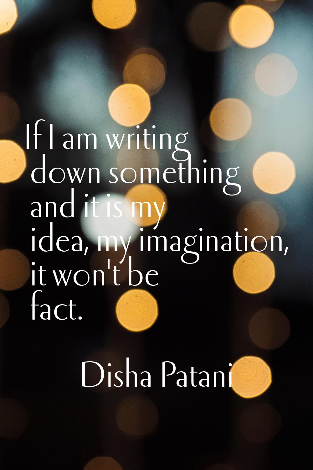 If I am writing down something and it is my idea, my imagination, it won't be fact.