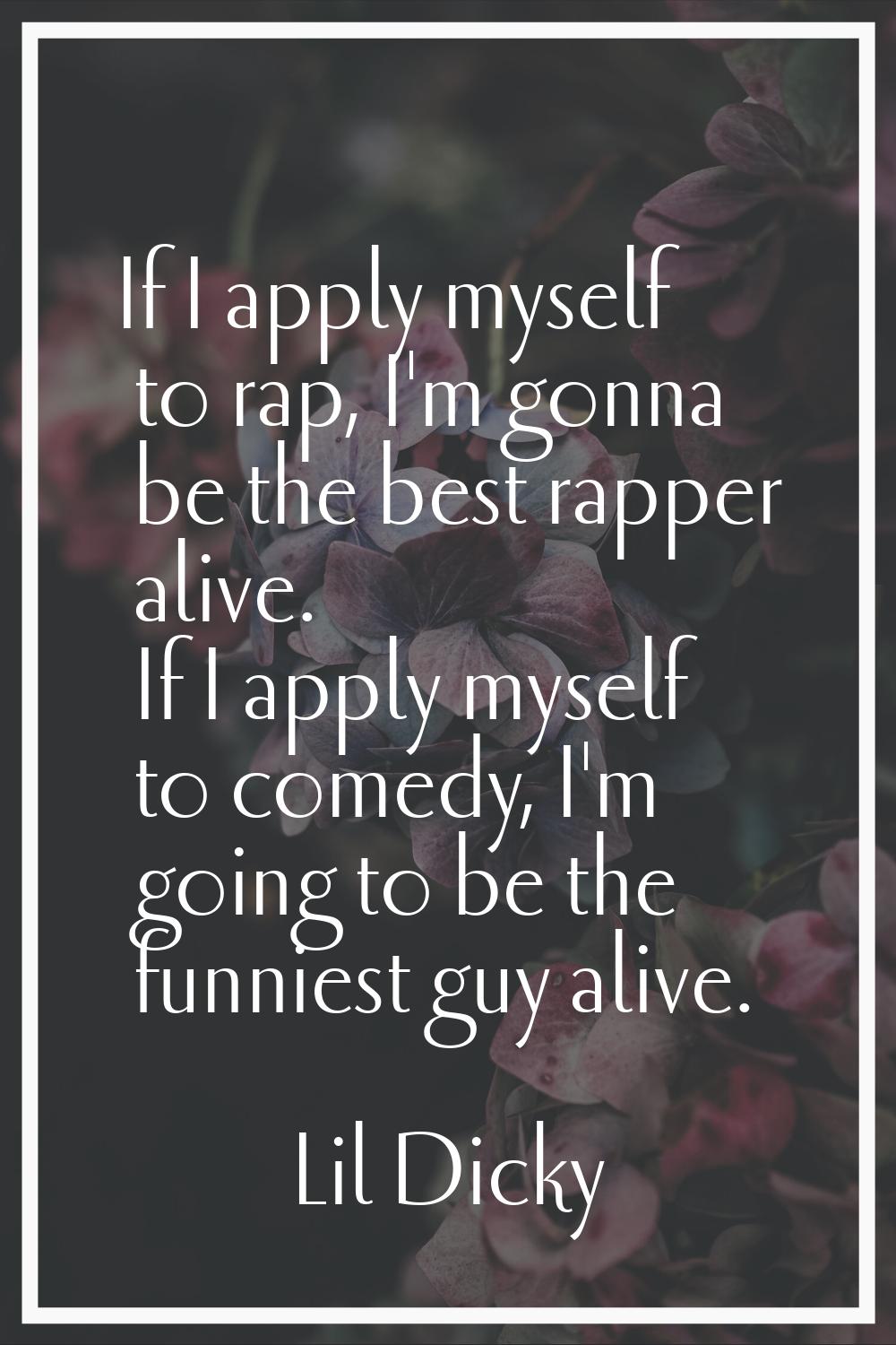 If I apply myself to rap, I'm gonna be the best rapper alive. If I apply myself to comedy, I'm goin