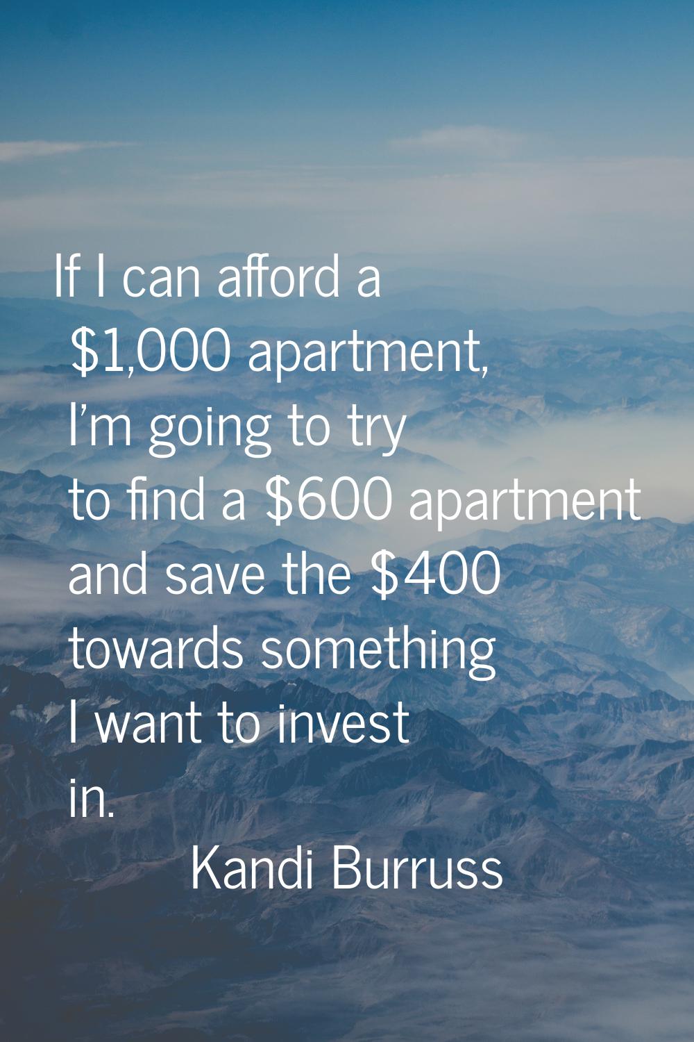 If I can afford a $1,000 apartment, I'm going to try to find a $600 apartment and save the $400 tow