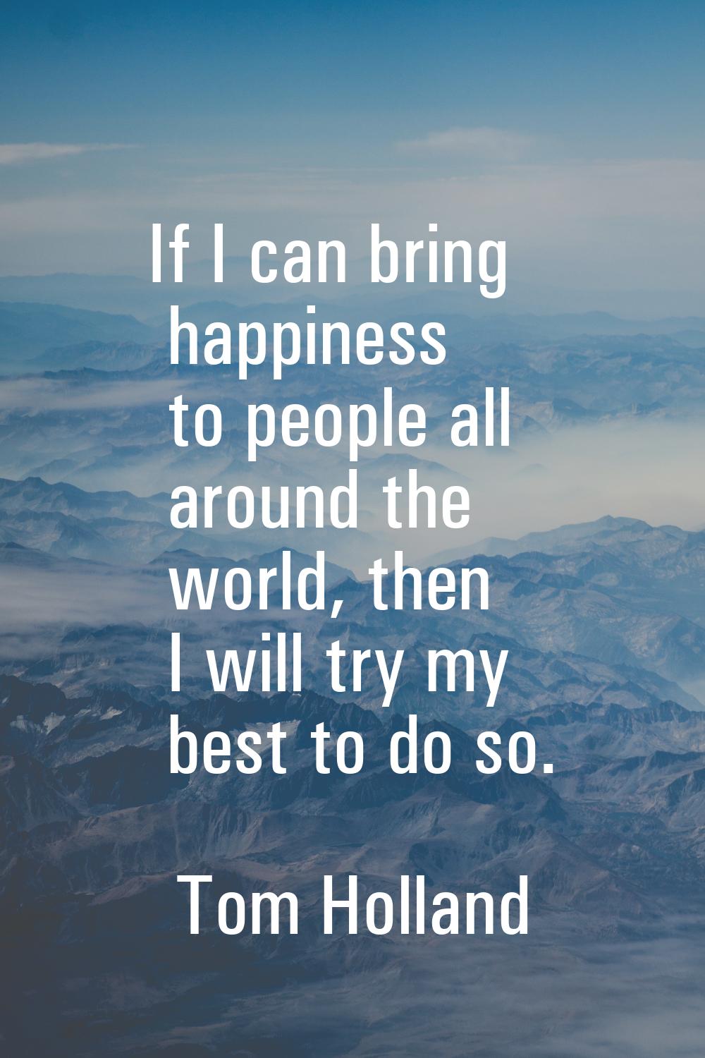 If I can bring happiness to people all around the world, then I will try my best to do so.