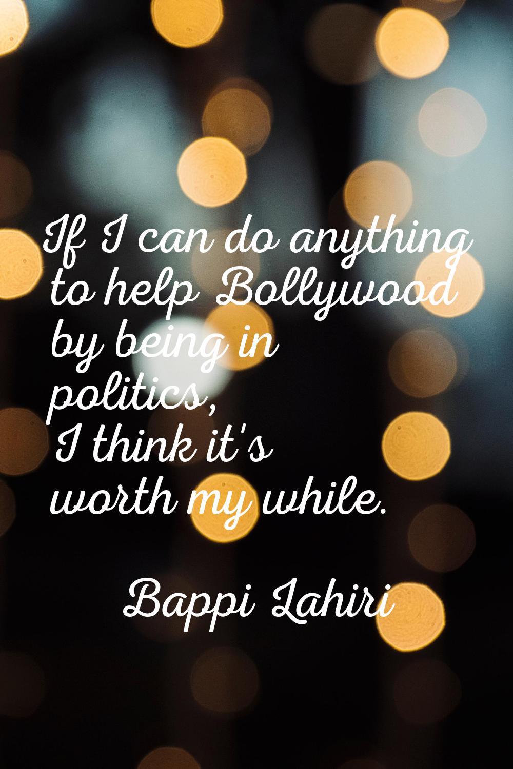 If I can do anything to help Bollywood by being in politics, I think it's worth my while.