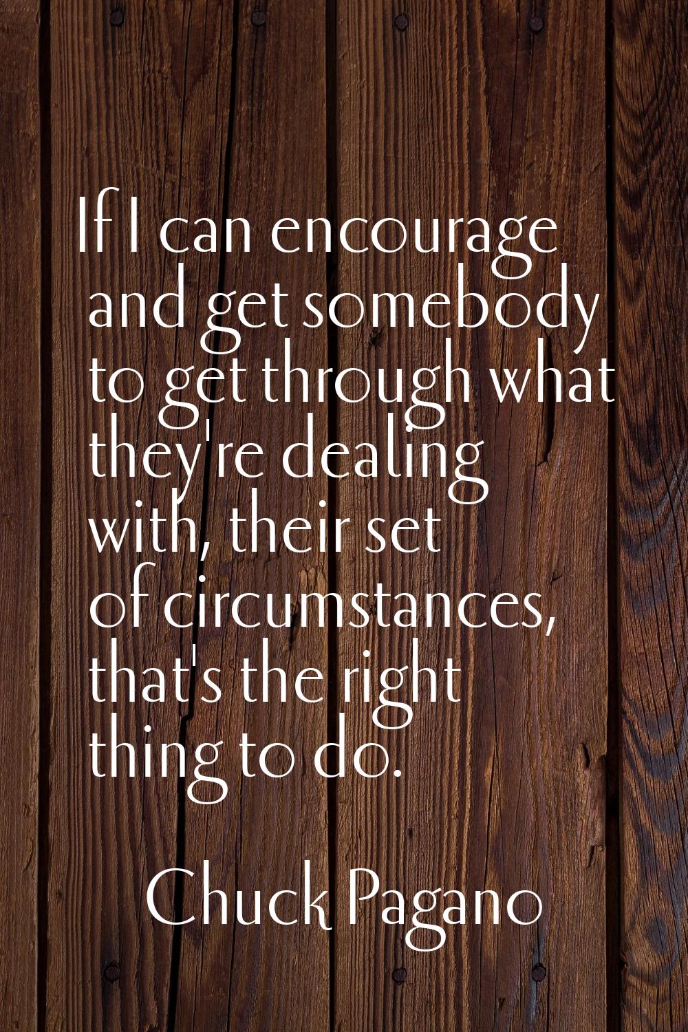 If I can encourage and get somebody to get through what they're dealing with, their set of circumst
