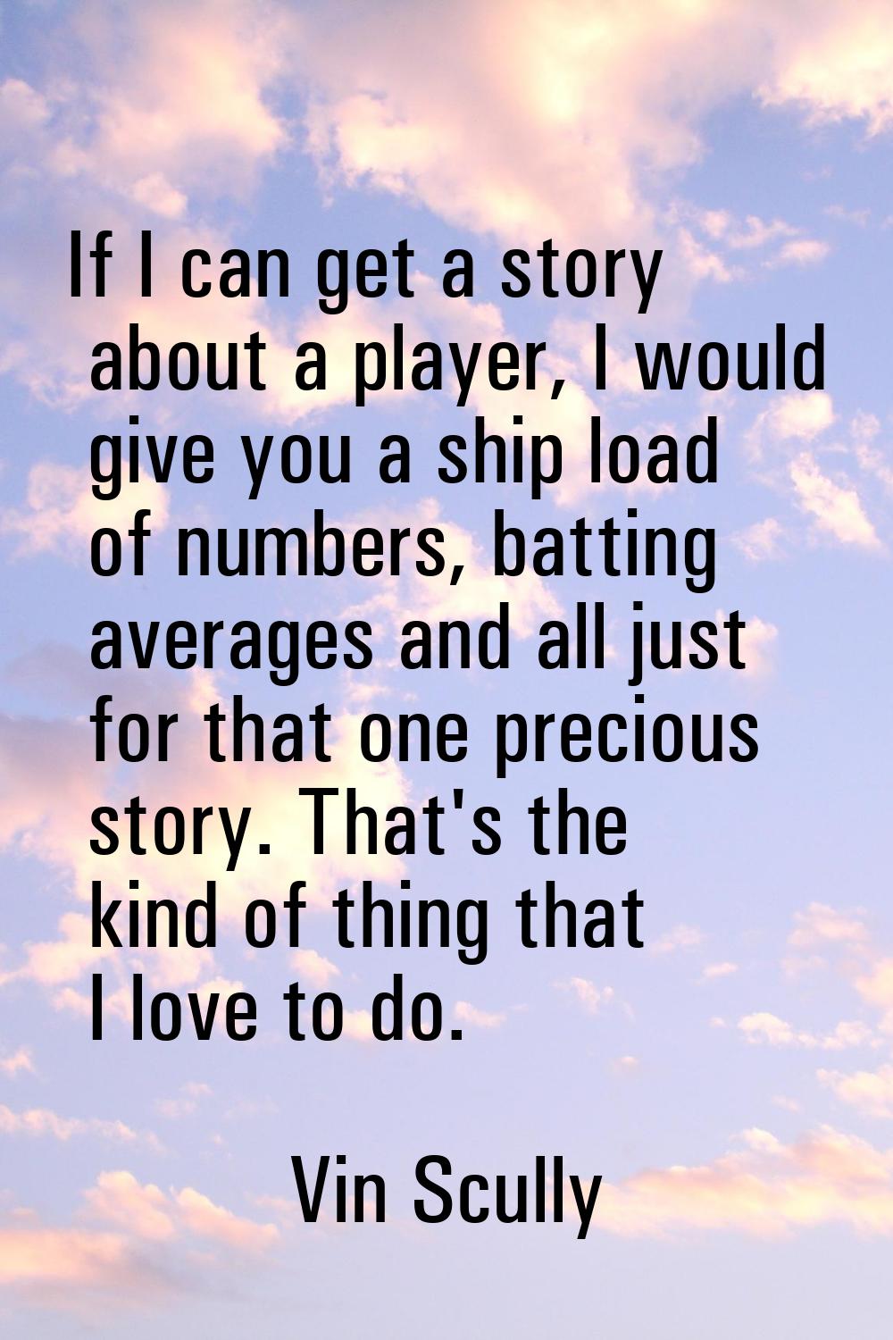 If I can get a story about a player, I would give you a ship load of numbers, batting averages and 