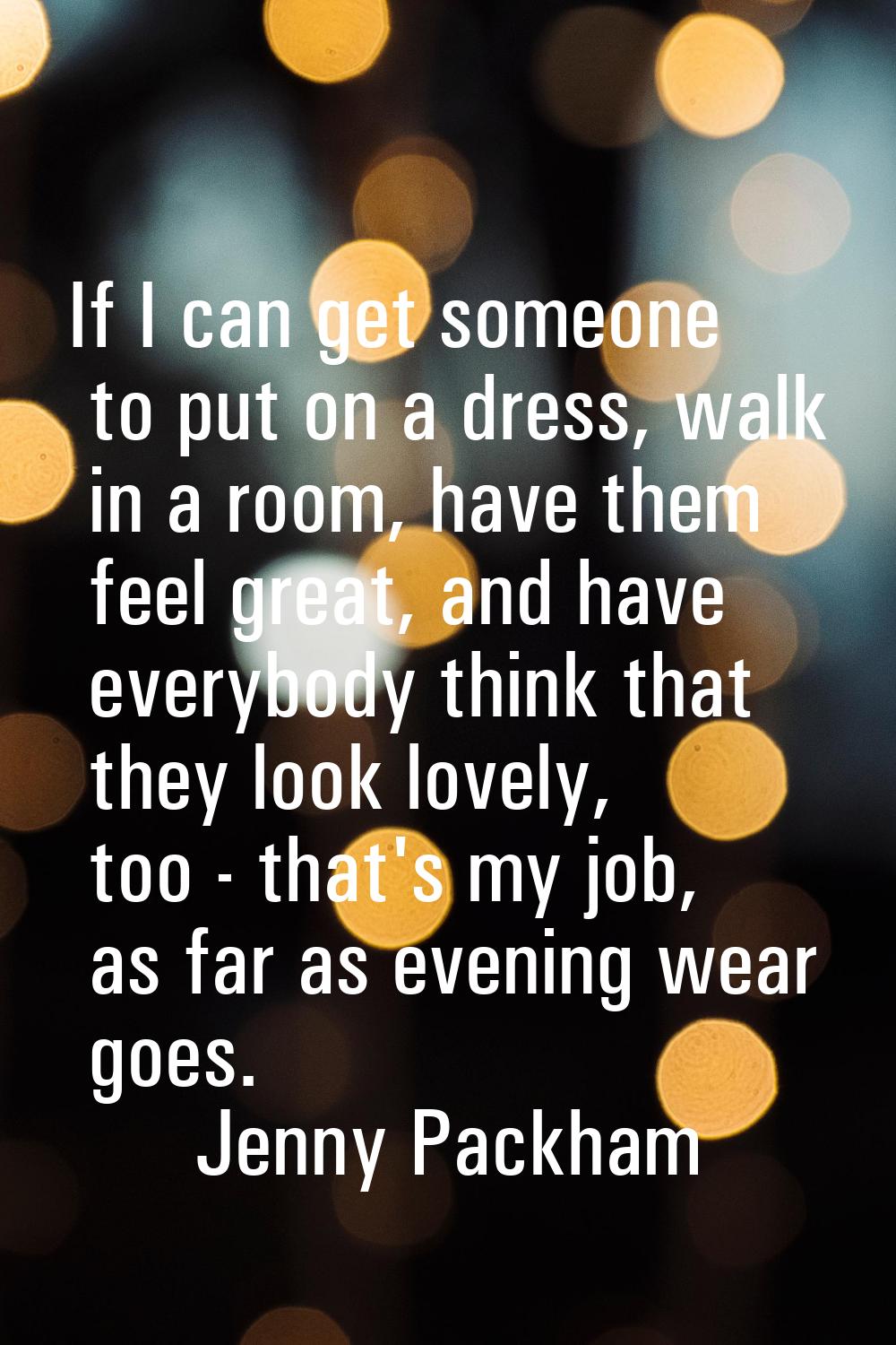 If I can get someone to put on a dress, walk in a room, have them feel great, and have everybody th