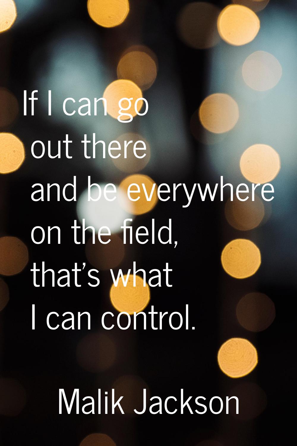If I can go out there and be everywhere on the field, that's what I can control.