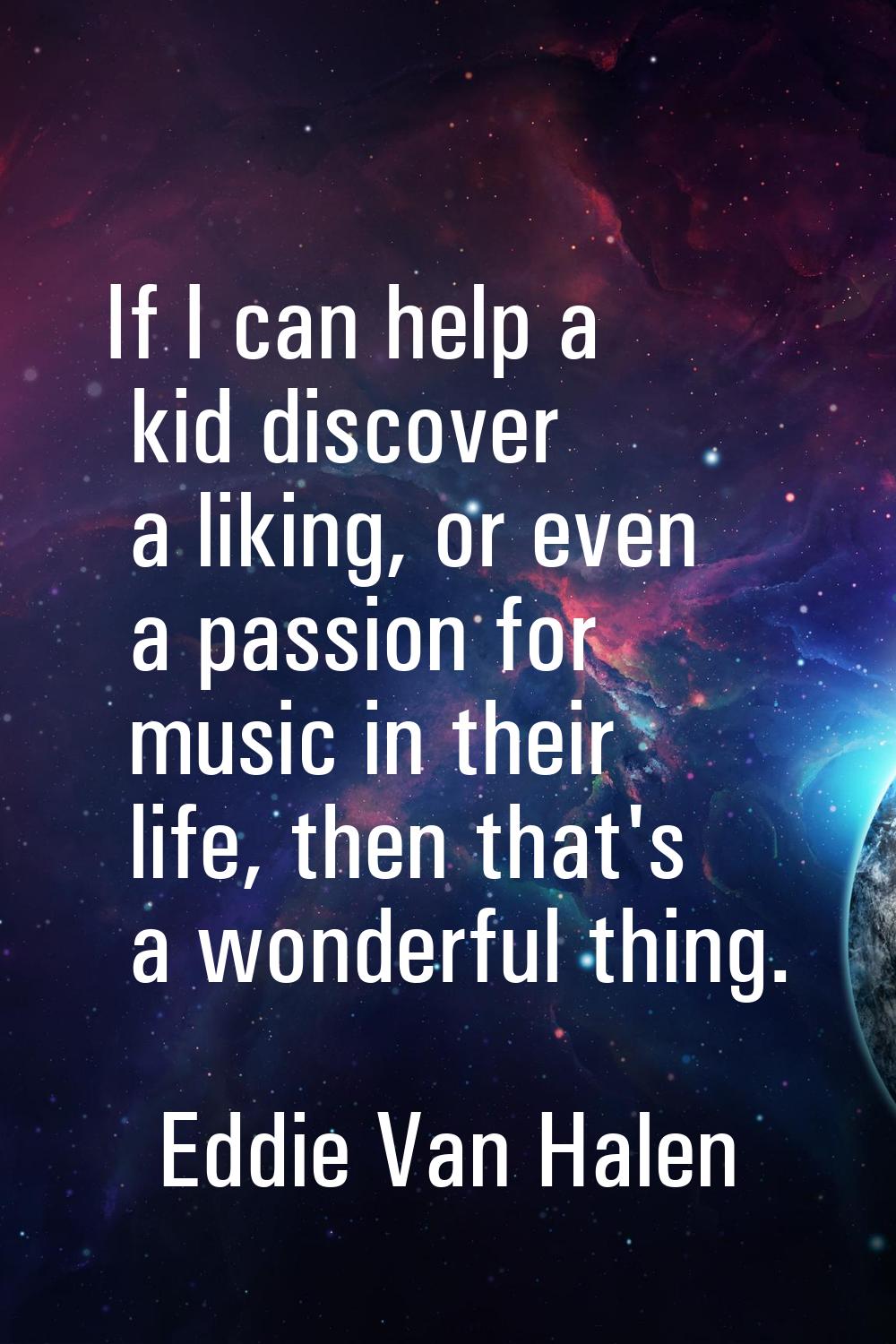 If I can help a kid discover a liking, or even a passion for music in their life, then that's a won