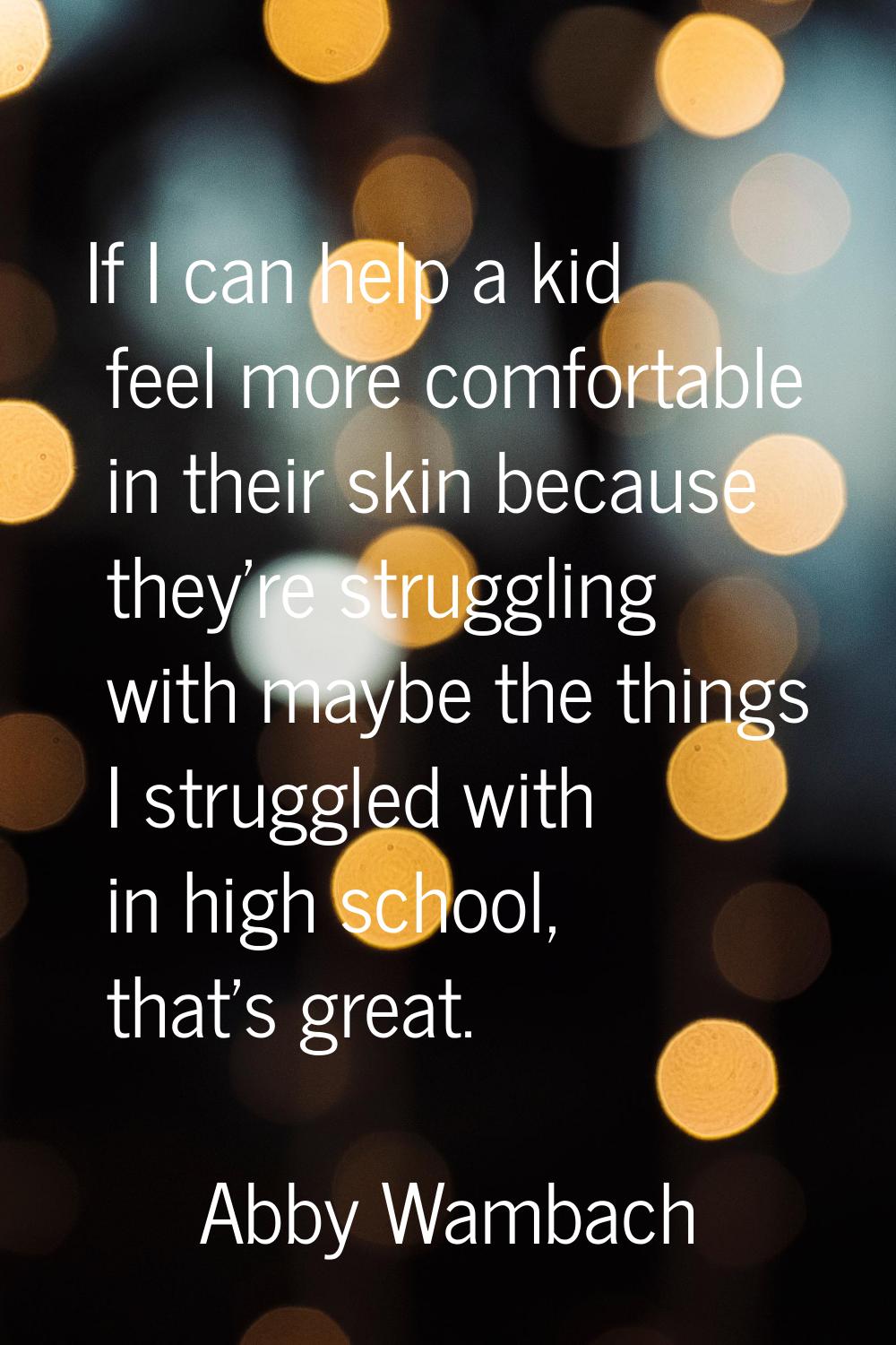 If I can help a kid feel more comfortable in their skin because they're struggling with maybe the t