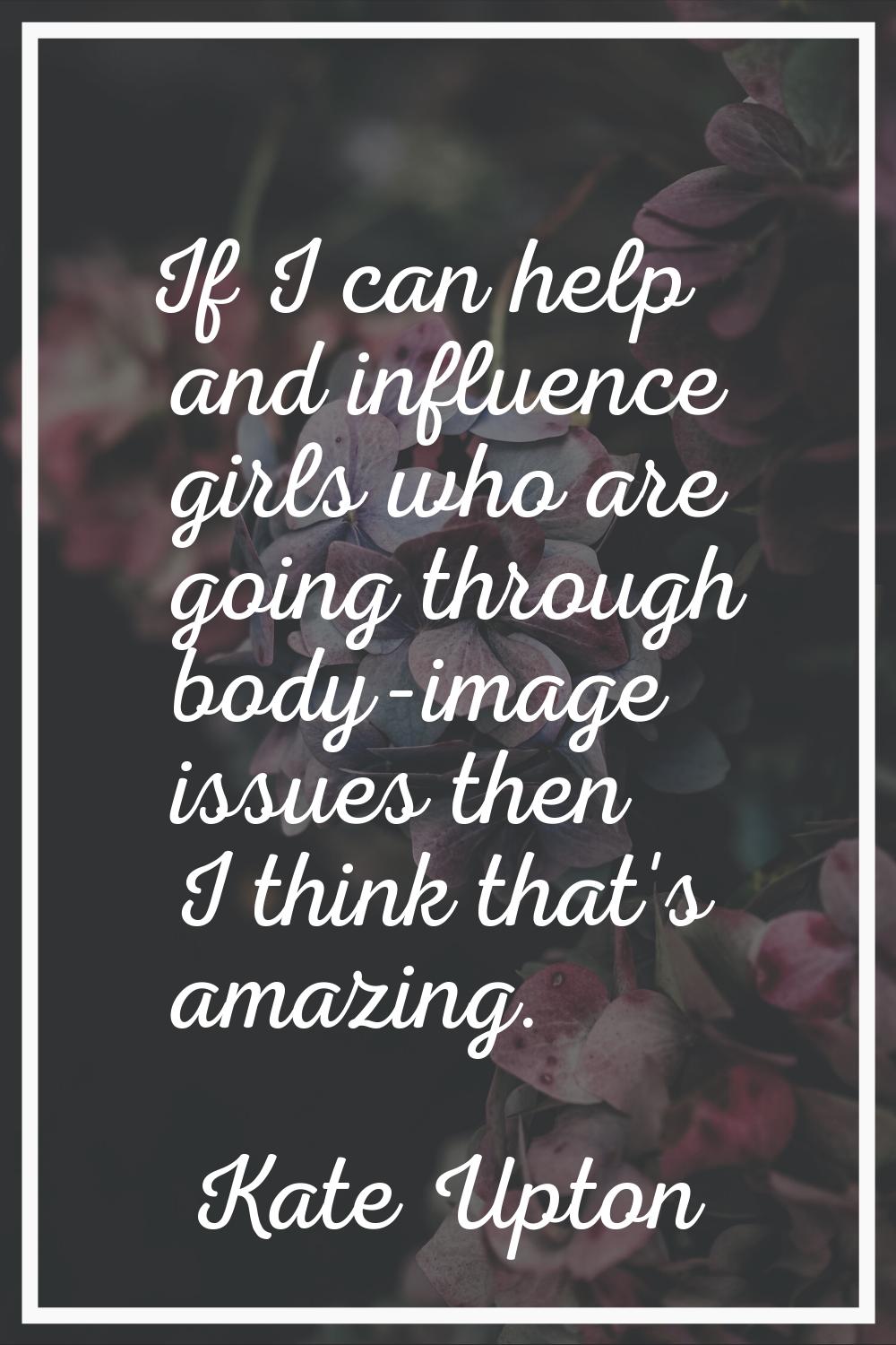 If I can help and influence girls who are going through body-image issues then I think that's amazi