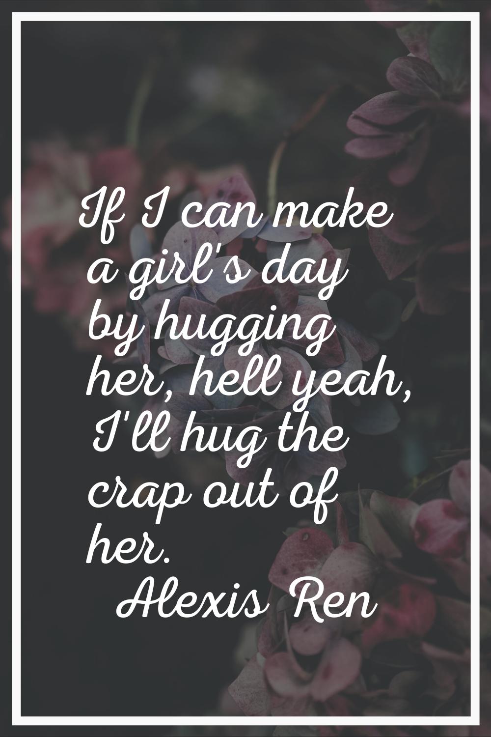 If I can make a girl's day by hugging her, hell yeah, I'll hug the crap out of her.