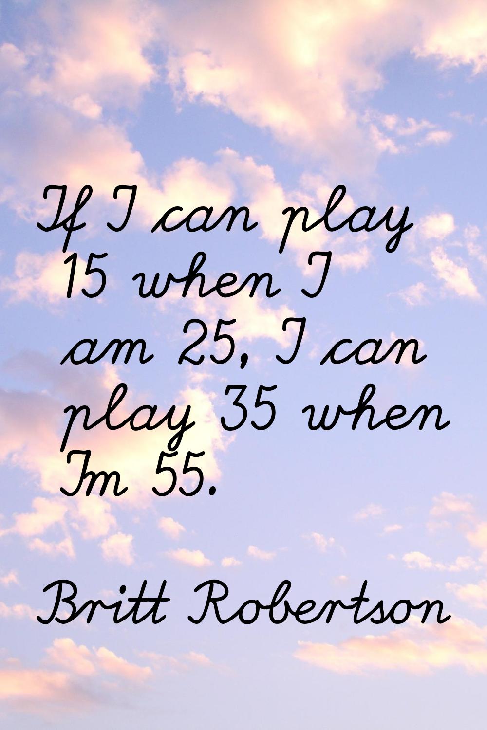 If I can play 15 when I am 25, I can play 35 when I'm 55.