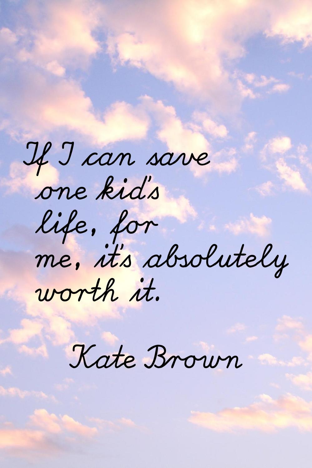 If I can save one kid's life, for me, it's absolutely worth it.