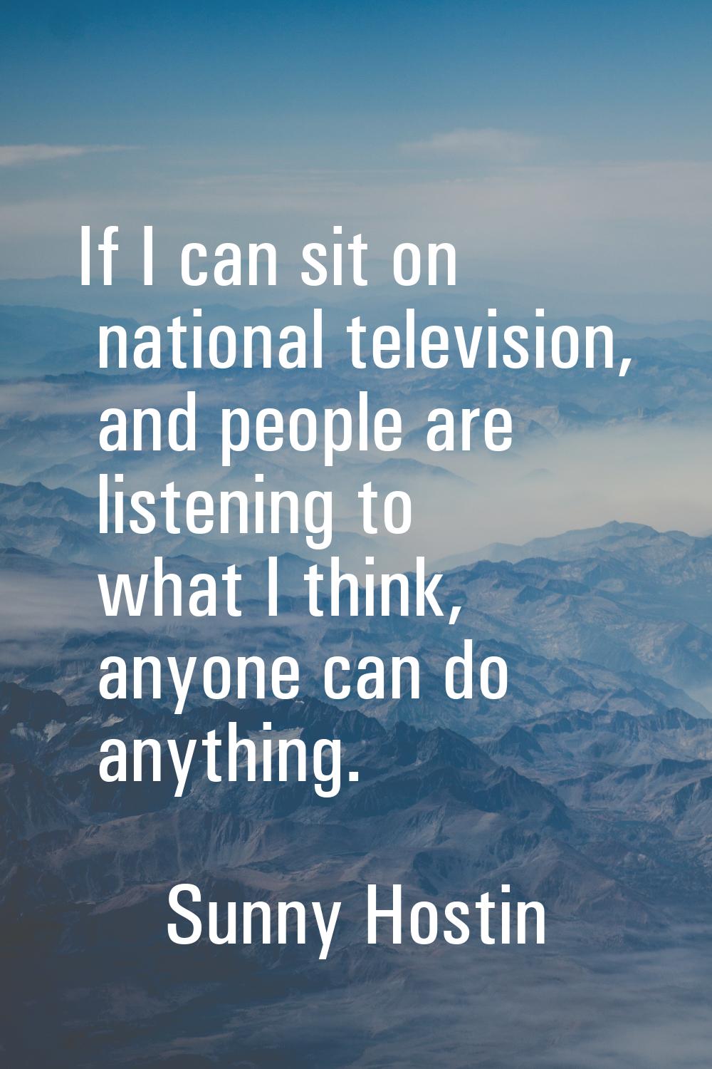 If I can sit on national television, and people are listening to what I think, anyone can do anythi