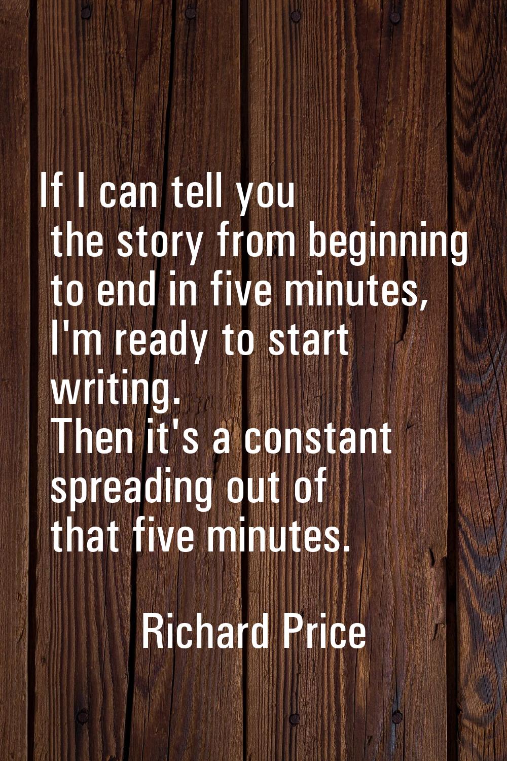 If I can tell you the story from beginning to end in five minutes, I'm ready to start writing. Then